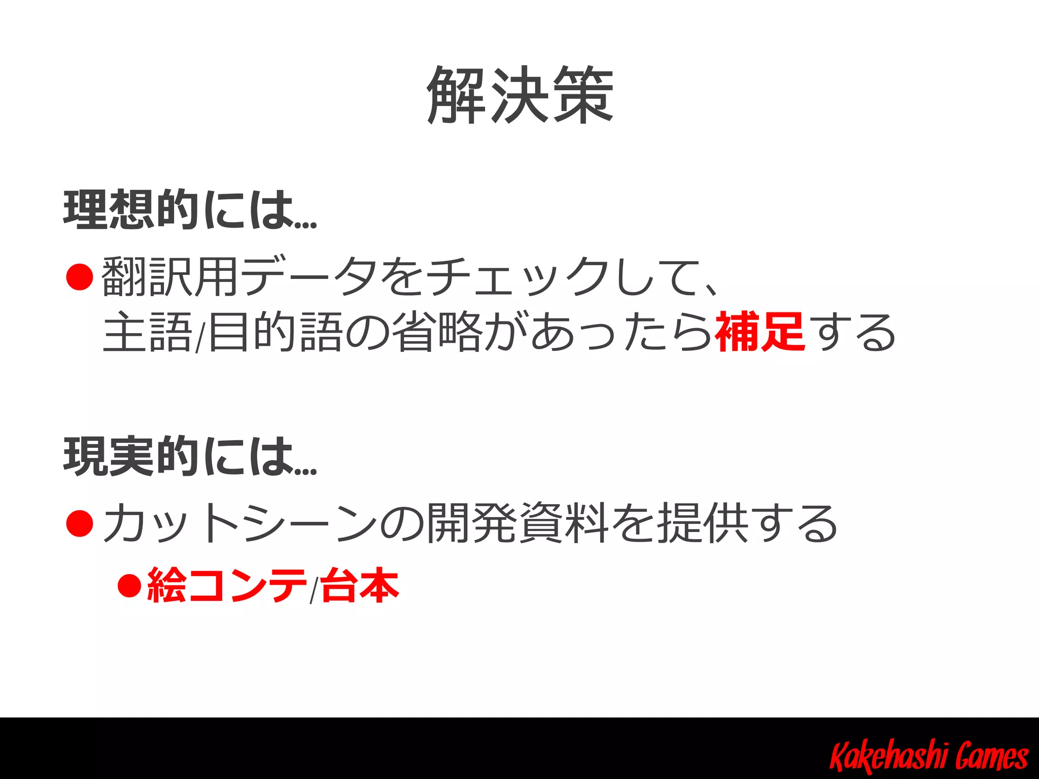 Kakehashi Games
理想的には…
翻訳用データをチェックして、
主語/目的語の省略があったら補足する
現実的には…
カットシーンの開発資料を提供する
絵コンテ/台本
 