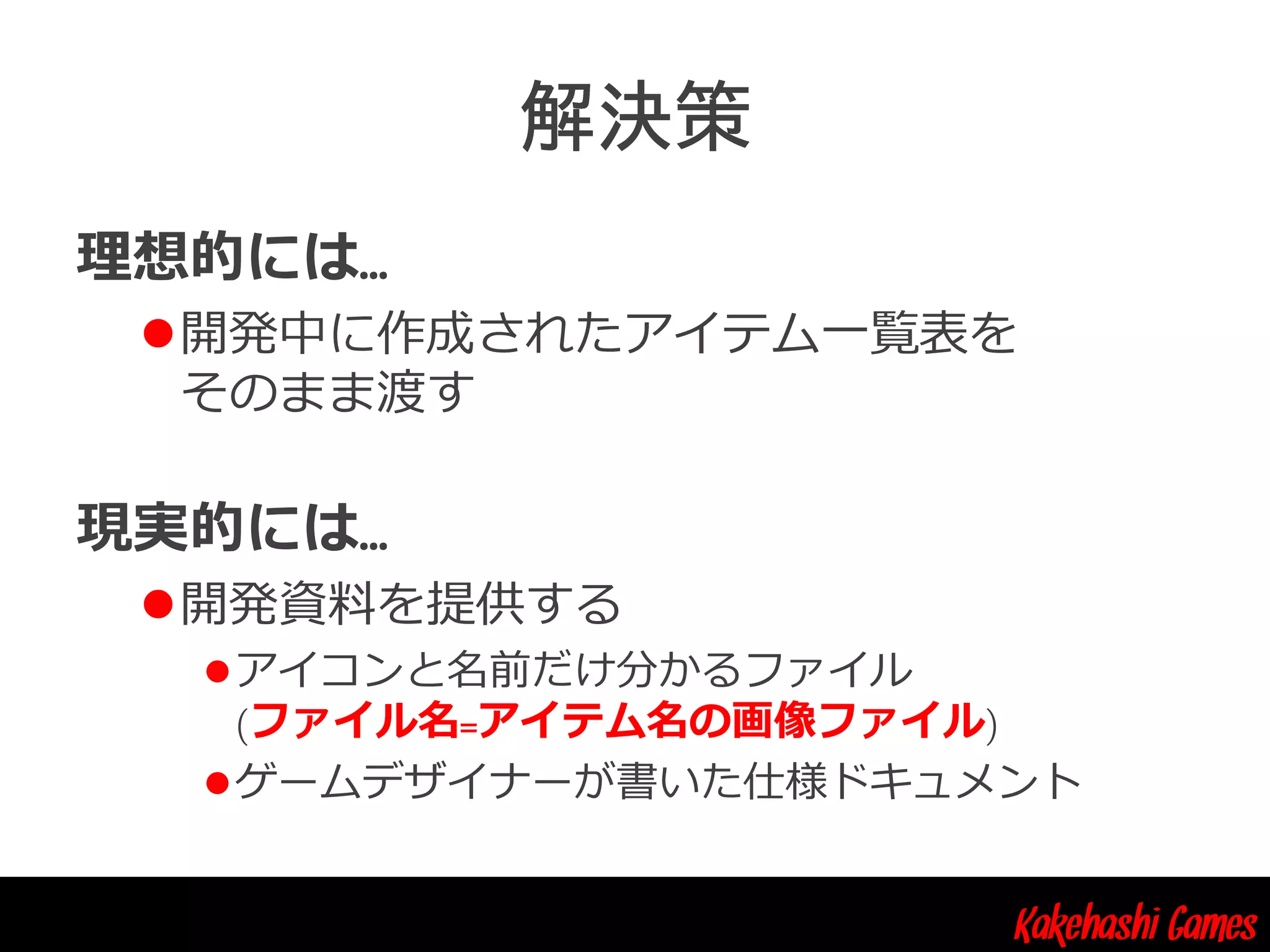Kakehashi Games
理想的には…
開発中に作成されたアイテム一覧表を
そのまま渡す
現実的には…
開発資料を提供する
アイコンと名前だけ分かるファイル
(ファイル名=アイテム名の画像ファイル)
ゲームデザイナーが書いた仕様ドキュメント
 