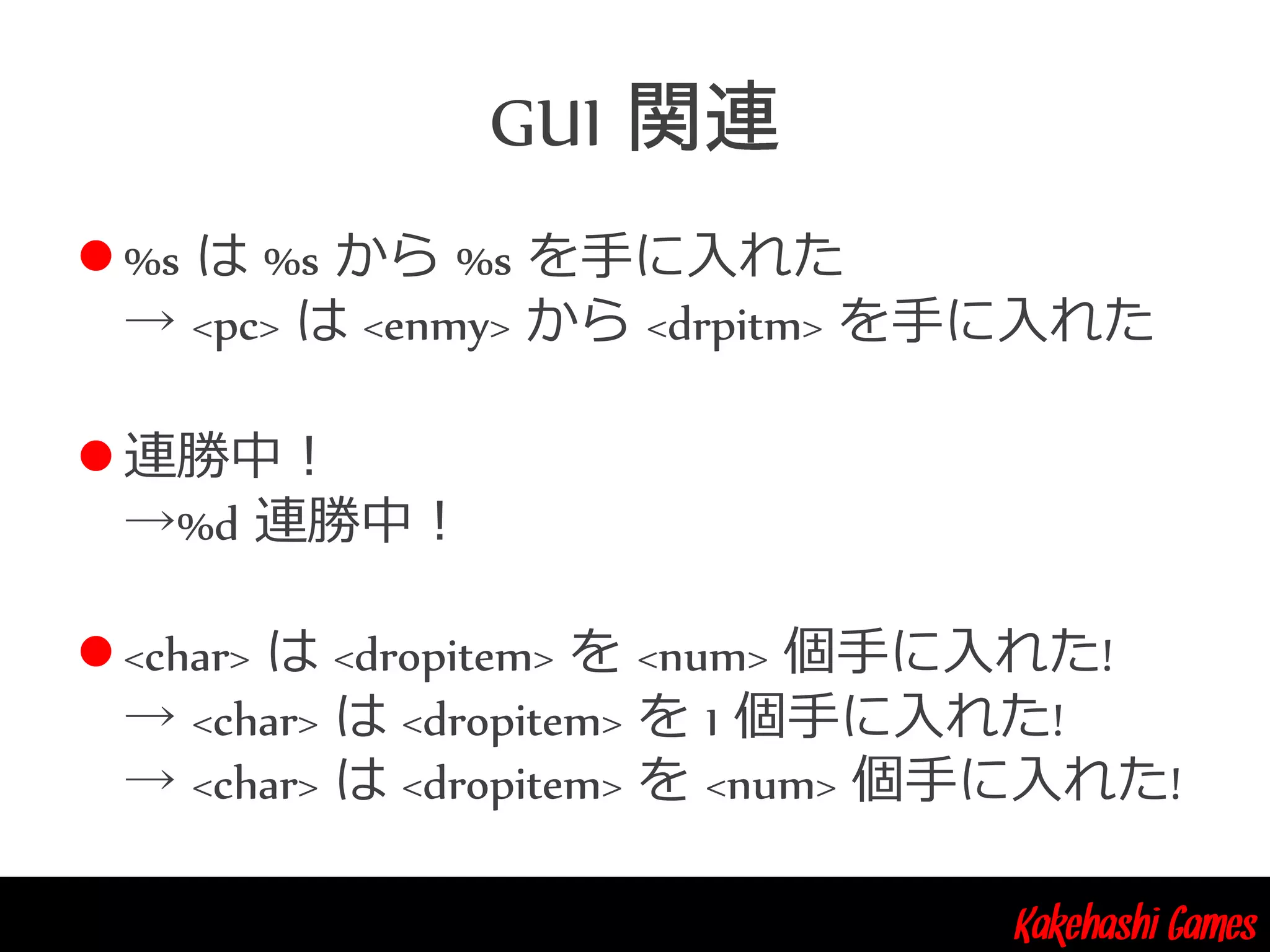 Kakehashi Games
GUI
 %s は %s から %s を手に入れた
→ <pc> は <enmy> から <drpitm> を手に入れた
 連勝中！
→%d 連勝中！
 <char> は <dropitem> を <num> 個手に入れた!
→ <char> は <dropitem> を 1 個手に入れた!
→ <char> は <dropitem> を <num> 個手に入れた!
 