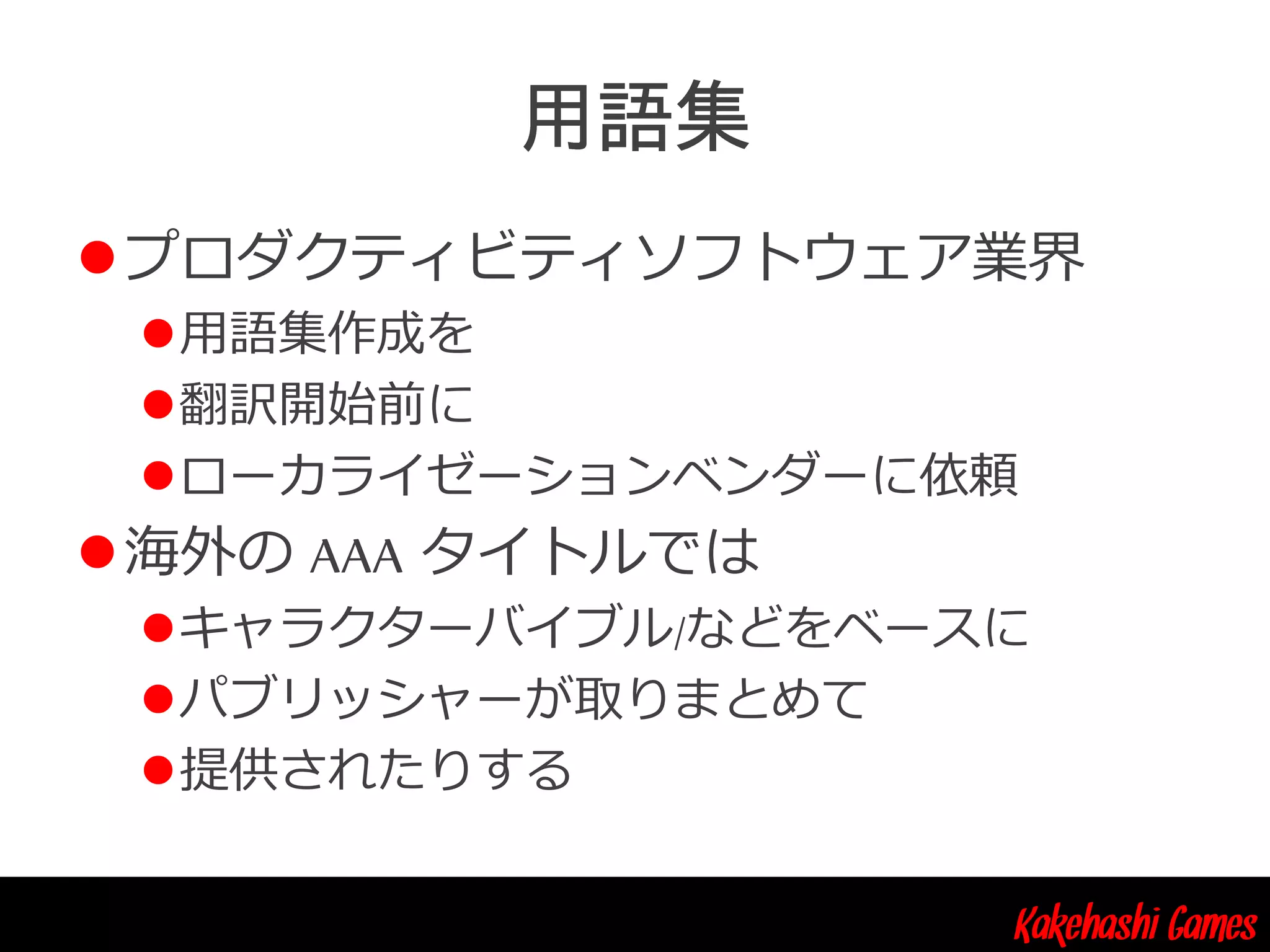 Kakehashi Games
プロダクティビティソフトウェア業界
用語集作成を
翻訳開始前に
ローカライゼーションベンダーに依頼
海外の AAA タイトルでは
キャラクターバイブル/などをベースに
パブリッシャーが取りまとめて
提供されたりする
 