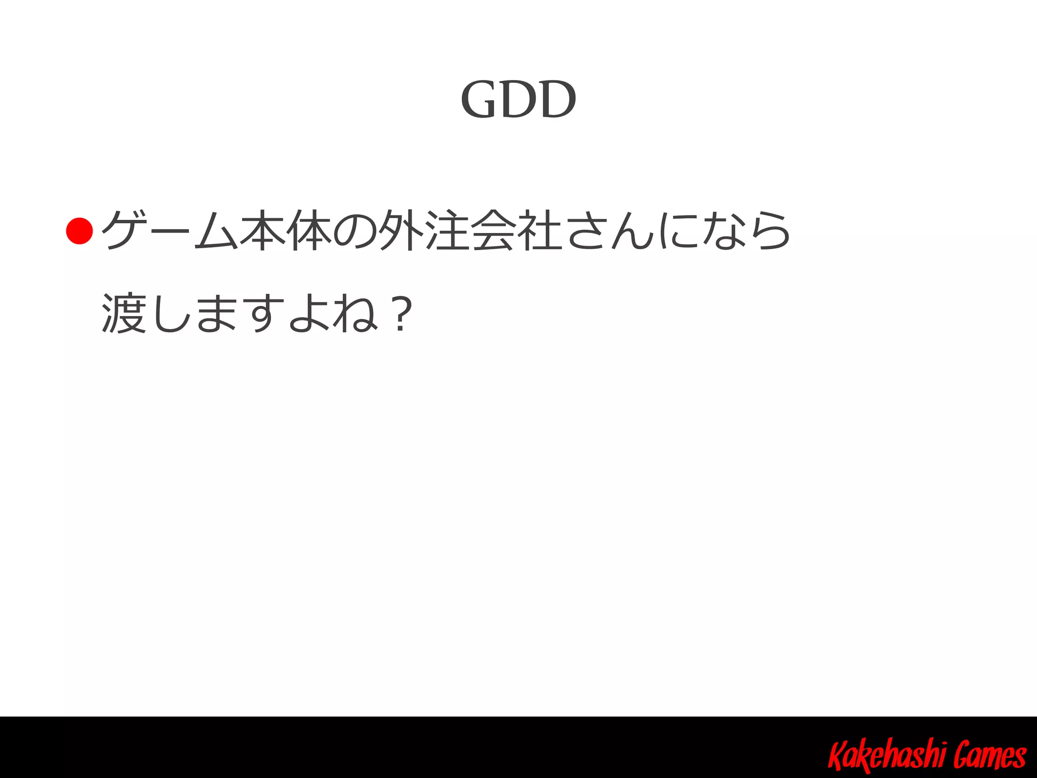 Kakehashi Games
GDD
ゲーム本体の外注会社さんになら
渡しますよね？
 