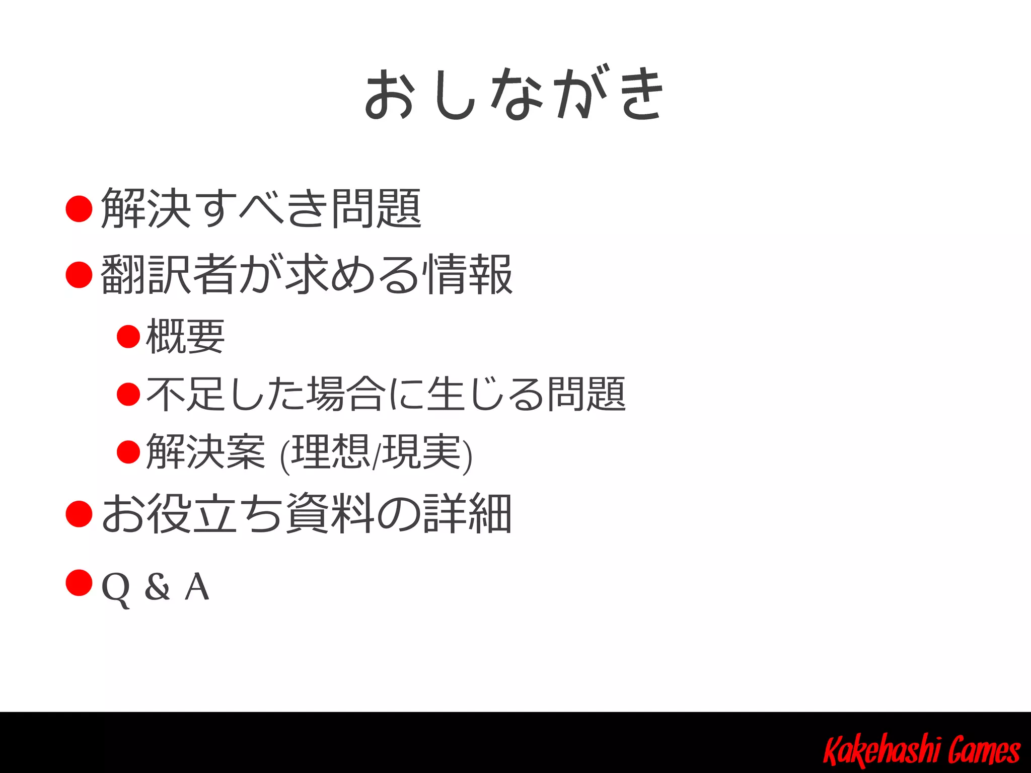 Kakehashi Games
解決すべき問題
翻訳者が求める情報
概要
不足した場合に生じる問題
解決案 (理想/現実)
お役立ち資料の詳細
Q & A
 