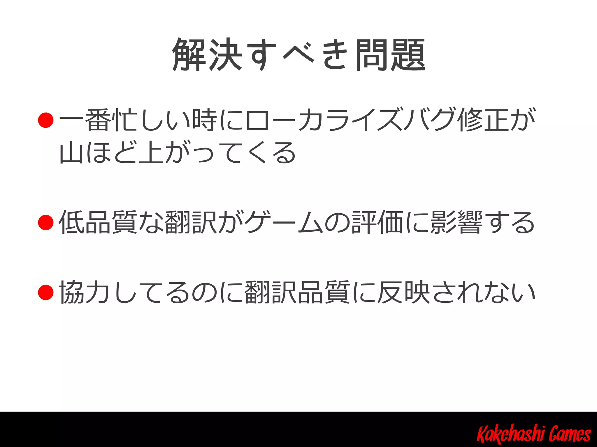 Kakehashi Games
一番忙しい時にローカライズバグ修正が
山ほど上がってくる
低品質な翻訳がゲームの評価に影響する
協力してるのに翻訳品質に反映されない
 