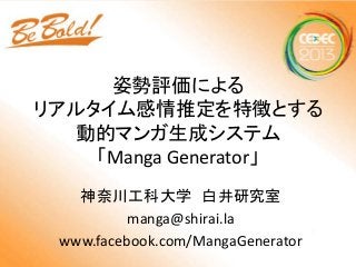 姿勢評価による
リアルタイム感情推定を特徴とする
動的マンガ生成システム
「Manga Generator」
神奈川工科大学 白井研究室
manga@shirai.la
www.facebook.com/MangaGenerator

 