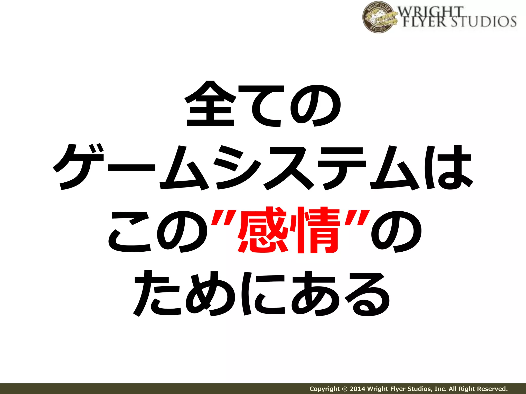 全ての 
ゲームシステムは 
この”感情”の 
ためにある 
Copyright © 2014 Wright Flyer Studios, Inc. All Right Reserved. 
 