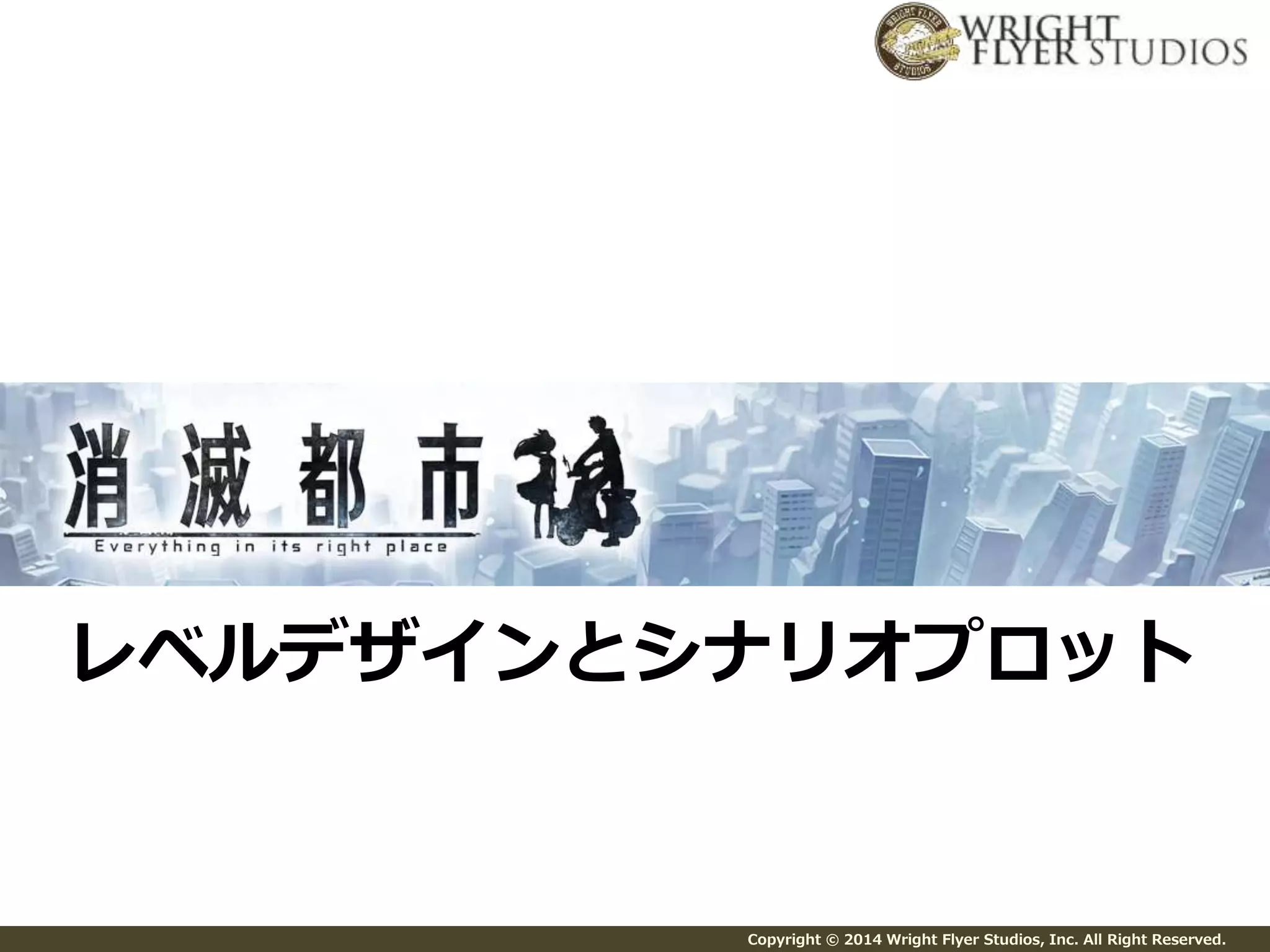 レベルデザインとシナリオプロット 
Copyright © 2014 Wright Flyer Studios, Inc. All Right Reserved. 
 