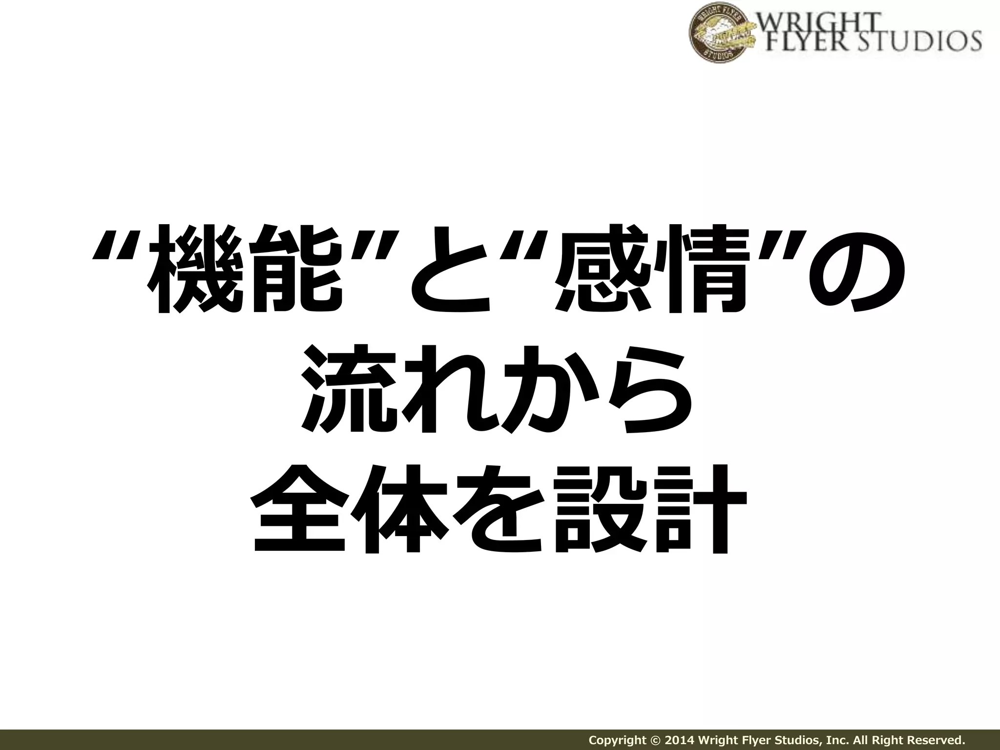 “機能”と“感情”の 
流れから 
全体を設計 
Copyright © 2014 Wright Flyer Studios, Inc. All Right Reserved. 
 