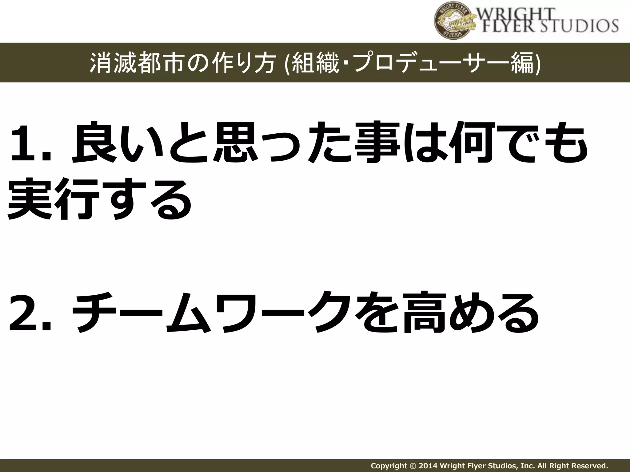 消滅都市の作り方(組織・プロデューサー編) 
1. 良いと思った事は何でも 
実行する 
2. チームワークを高める 
Copyright © 2014 Wright Flyer Studios, Inc. All Right Reserved. 
 