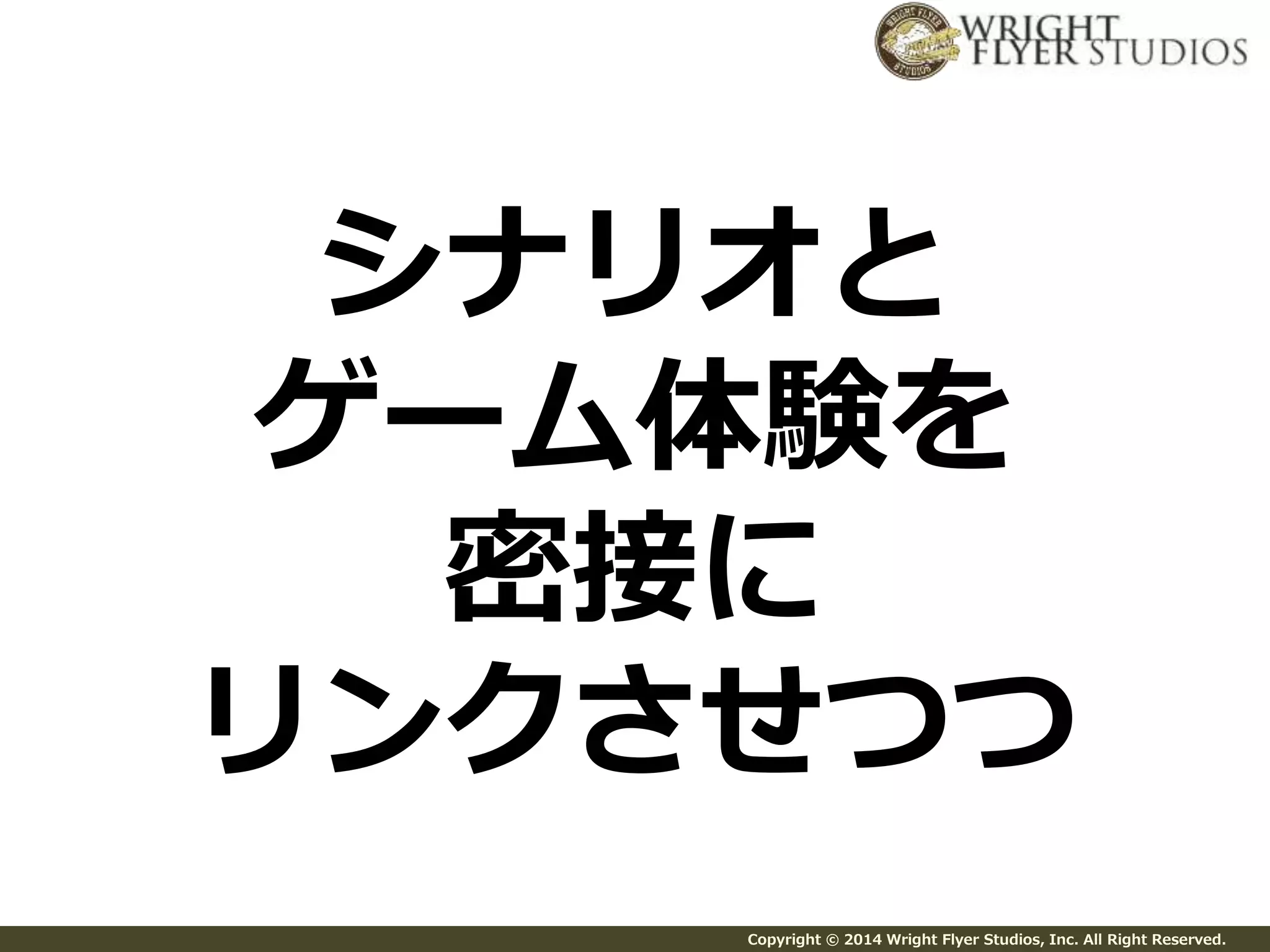 シナリオと 
ゲーム体験を 
密接に 
リンクさせつつ 
Copyright © 2014 Wright Flyer Studios, Inc. All Right Reserved. 
 