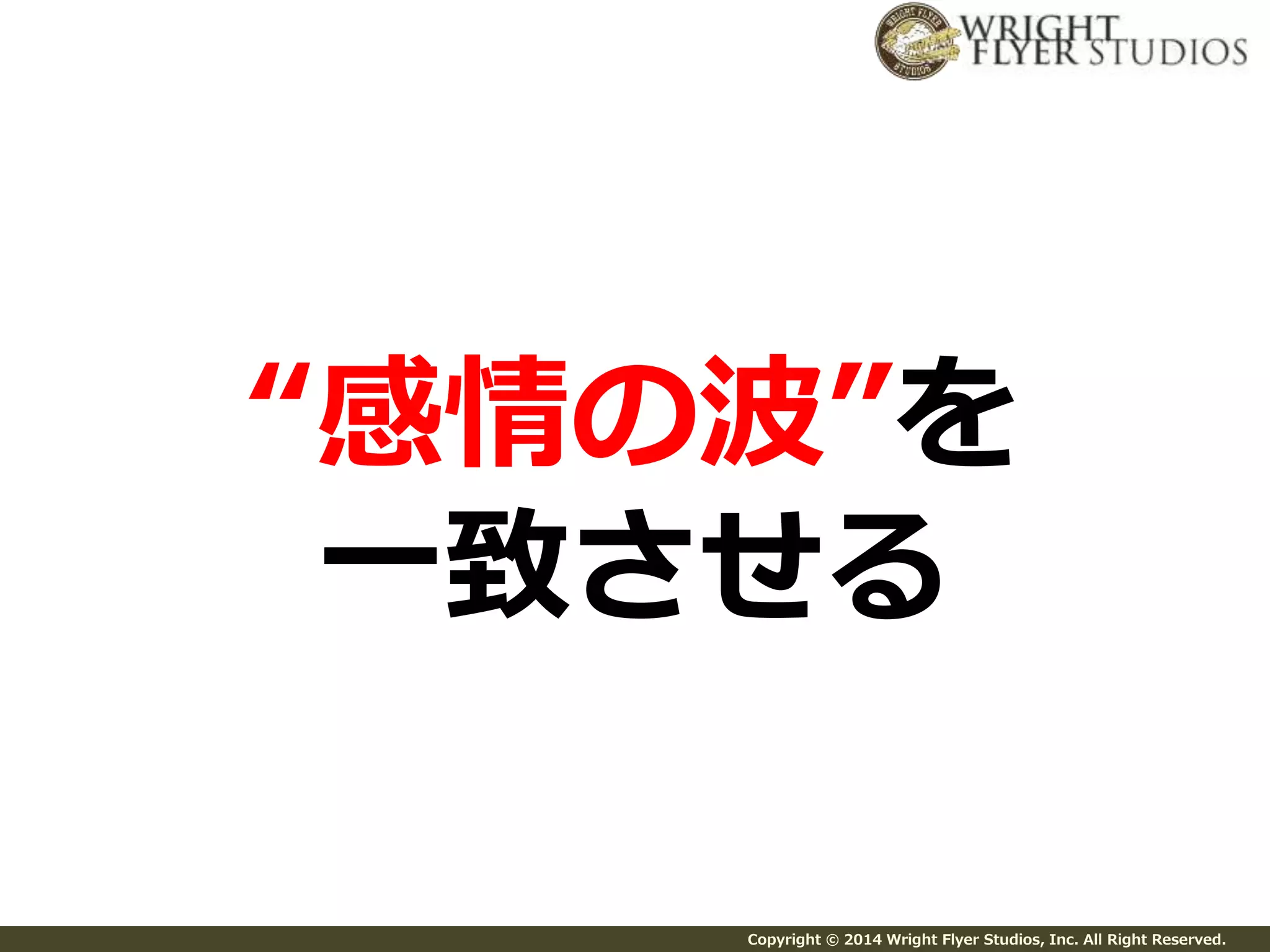 “感情の波”を 
一致させる 
Copyright © 2014 Wright Flyer Studios, Inc. All Right Reserved. 
 
