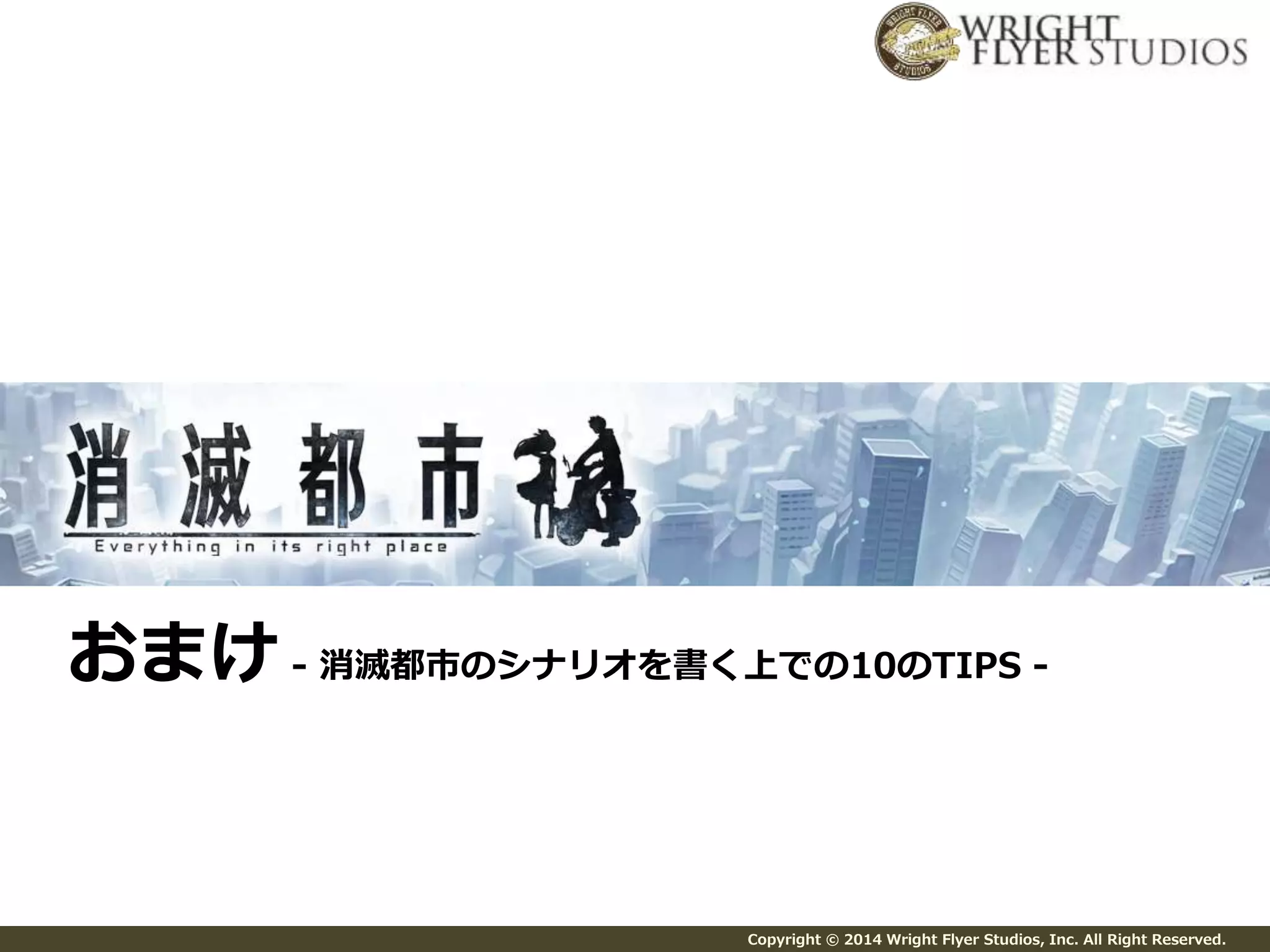 おまけ- 消滅都市のシナリオを書く上での10のTIPS - 
Copyright © 2014 Wright Flyer Studios, Inc. All Right Reserved. 
 
