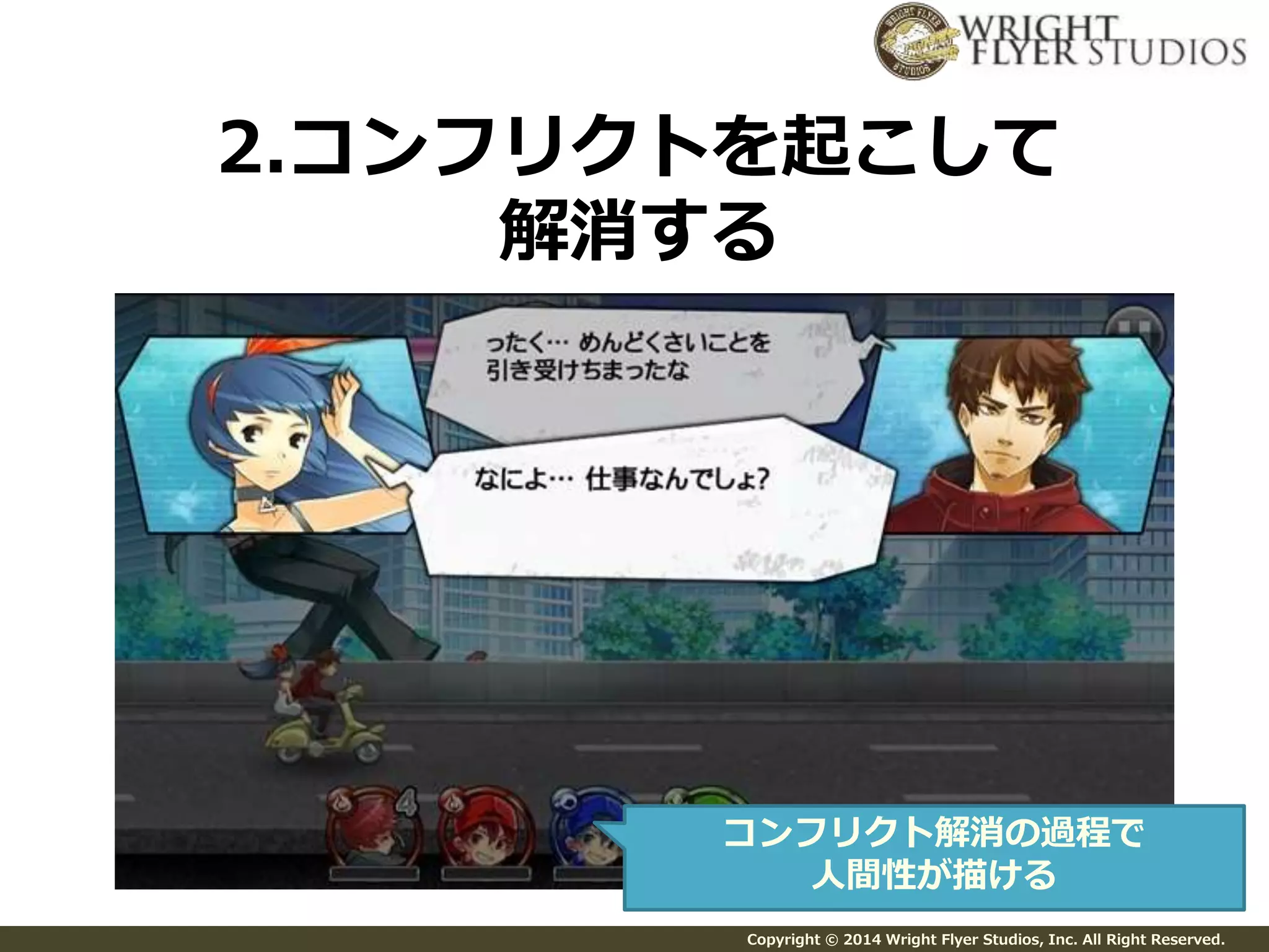 2.コンフリクトを起こして 
解消する 
コンフリクト解消の過程で 
人間性が描ける 
Copyright © 2014 Wright Flyer Studios, Inc. All Right Reserved. 
 