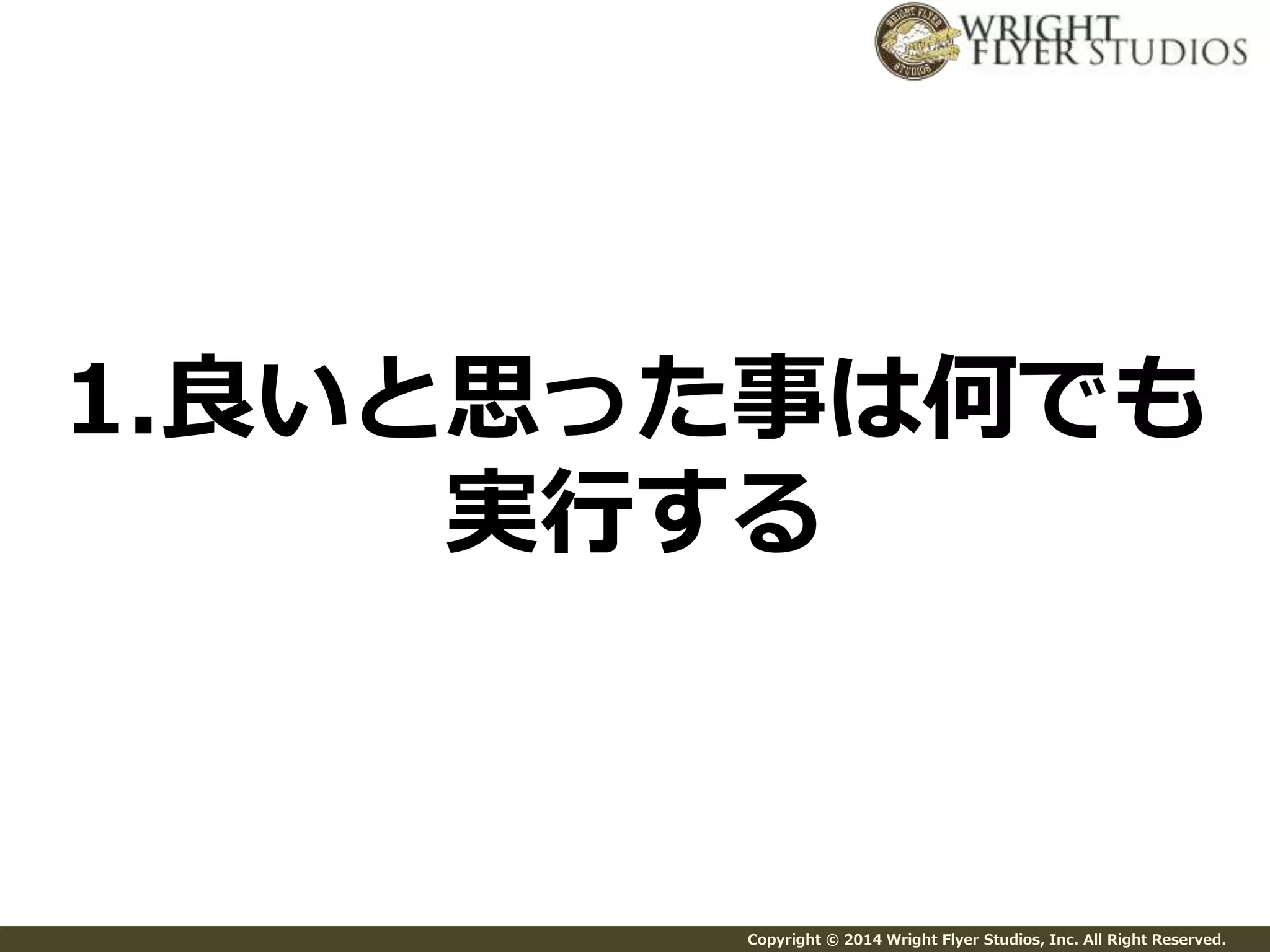 1.良いと思った事は何でも 
実行する 
Copyright © 2014 Wright Flyer Studios, Inc. All Right Reserved. 
 