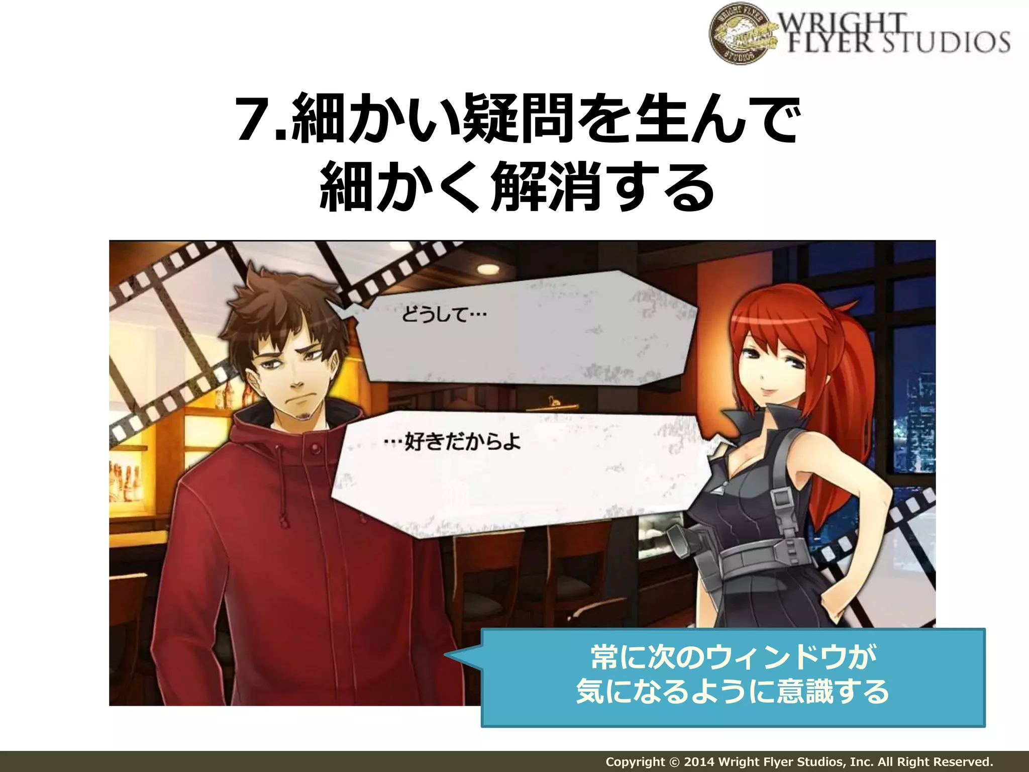 7.細かい疑問を生んで 
細かく解消する 
常に次のウィンドウが 
気になるように意識する 
Copyright © 2014 Wright Flyer Studios, Inc. All Right Reserved. 
 