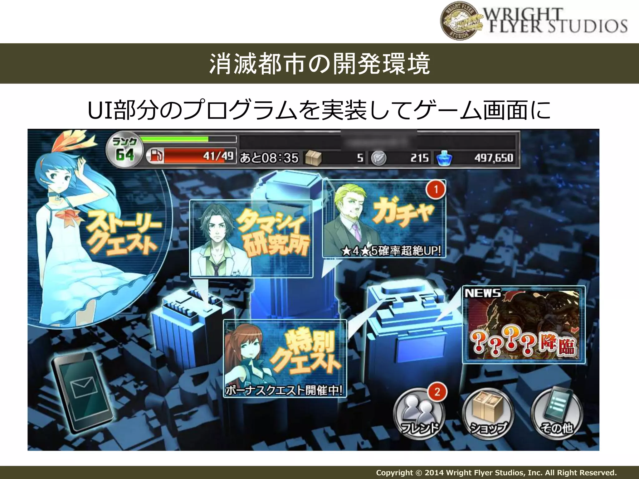 消滅都市の開発環境 
UI部分のプログラムを実装してゲーム画面に 
Copyright © 2014 Wright Flyer Studios, Inc. All Right Reserved. 
 