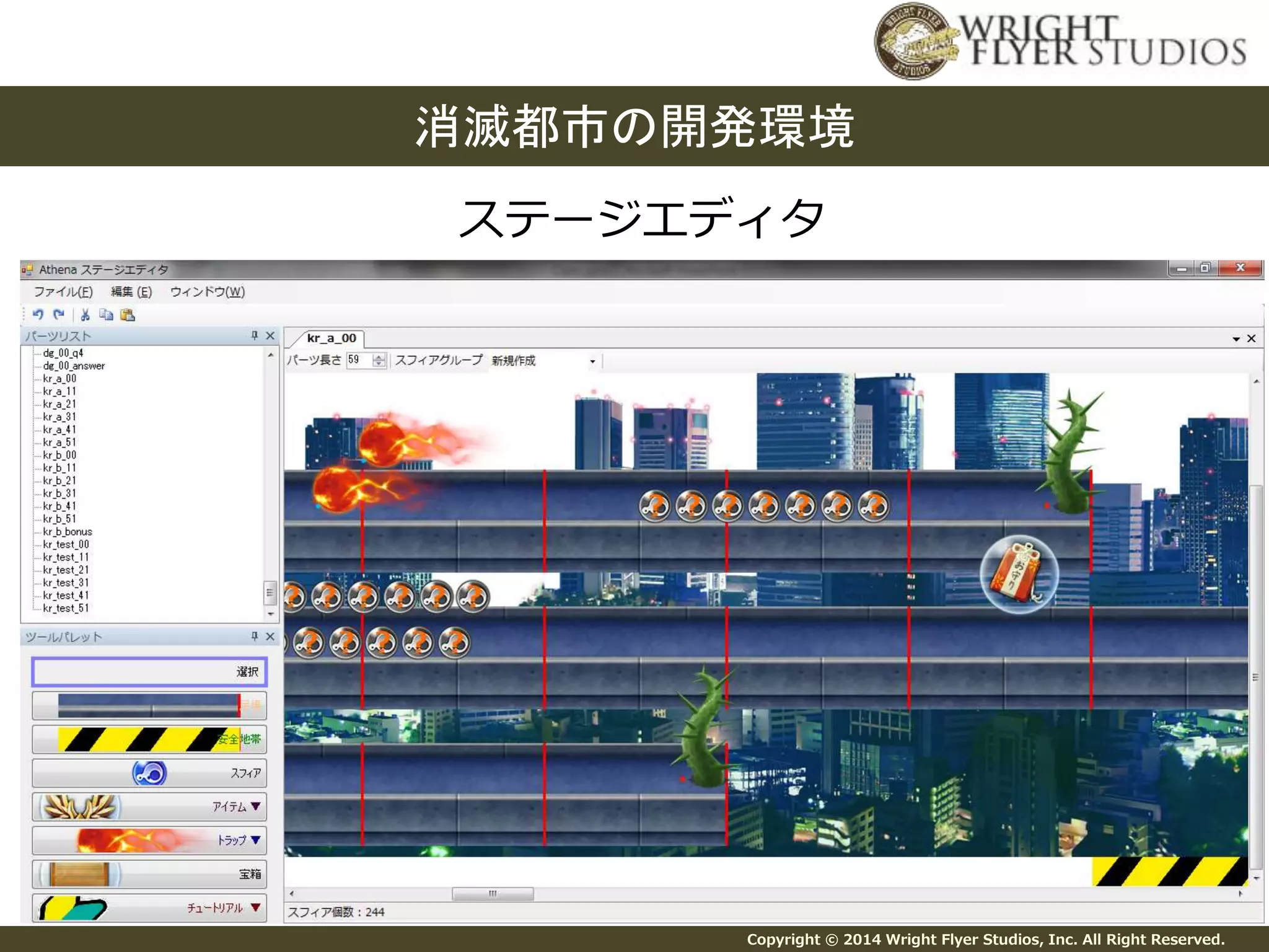 消滅都市の開発環境 
ステージエディタ 
Copyright © 2014 Wright Flyer Studios, Inc. All Right Reserved. 
 