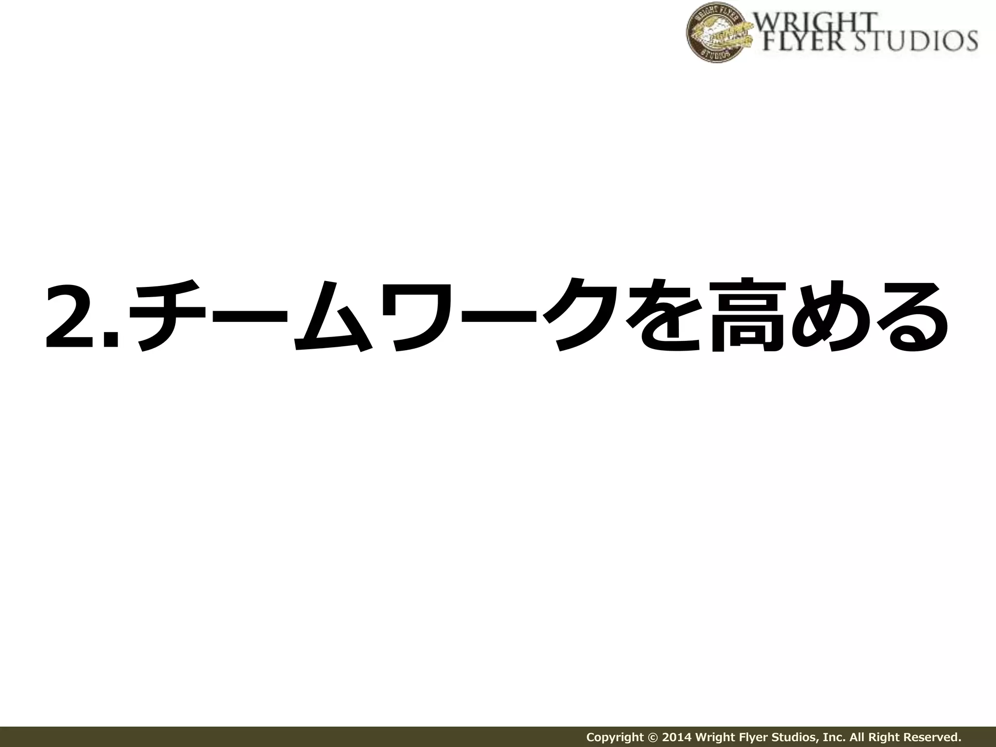 2.チームワークを高める 
Copyright © 2014 Wright Flyer Studios, Inc. All Right Reserved. 
 
