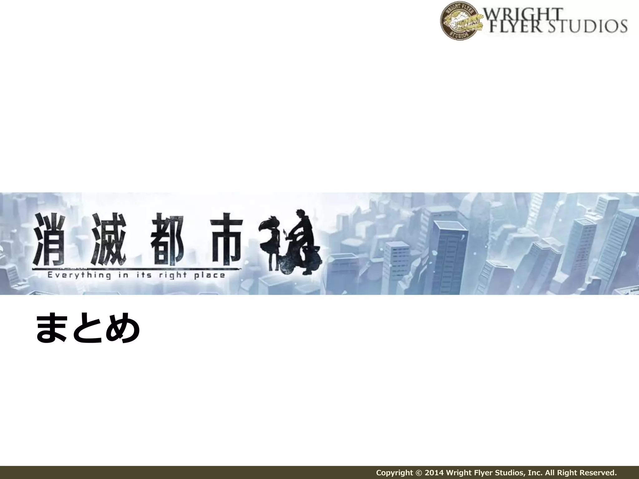 Copyright © 2014 Wright Flyer Studios, Inc. All Right Reserved. 
まとめ 
 