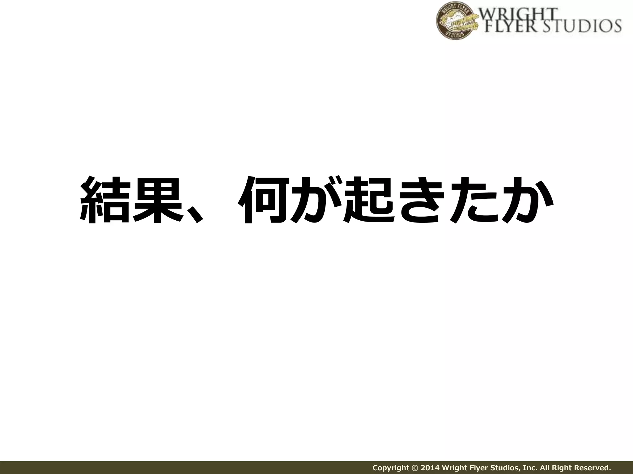 結果、何が起きたか 
Copyright © 2014 Wright Flyer Studios, Inc. All Right Reserved. 
 