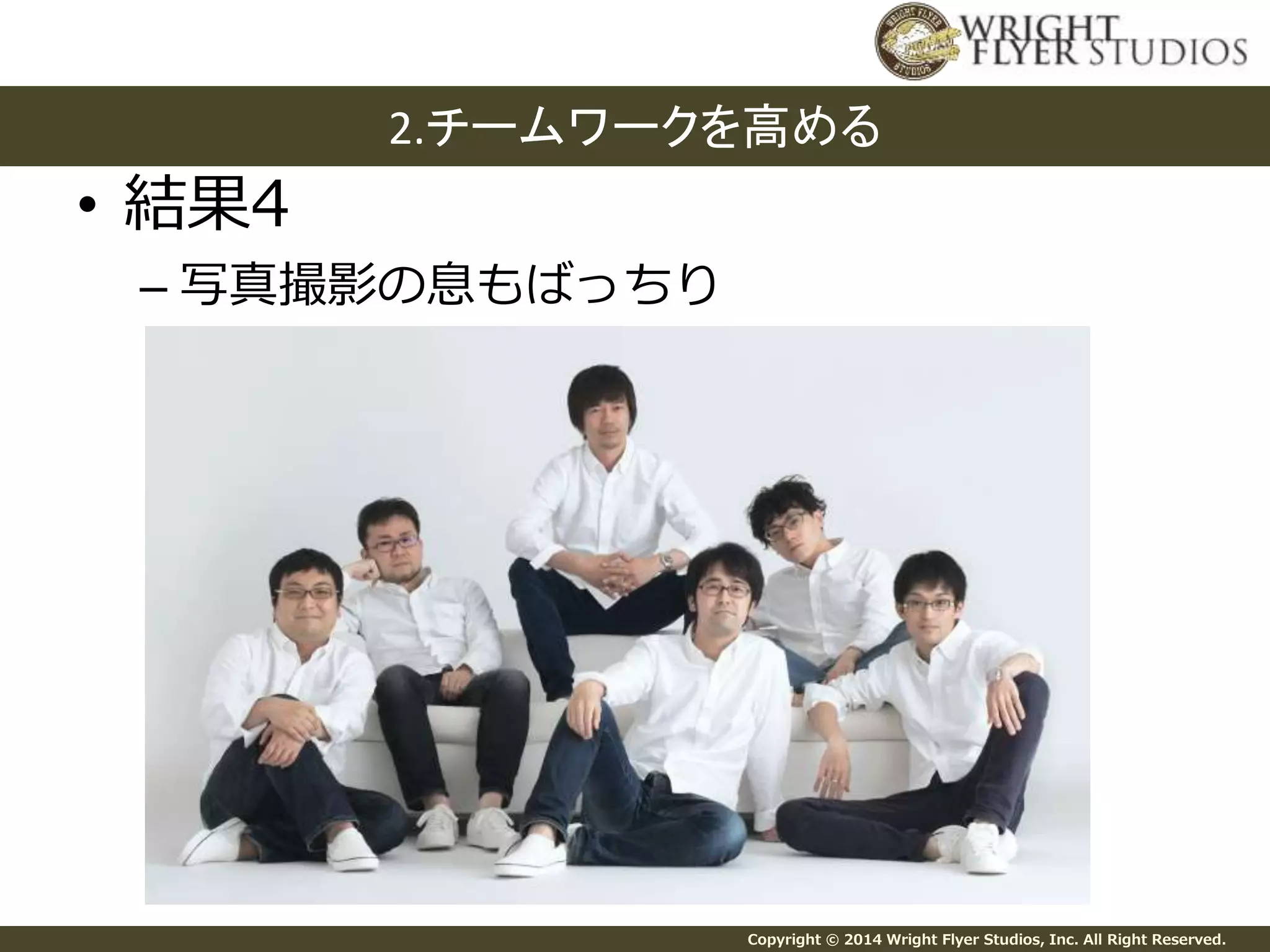 2.チームワークを高める 
Copyright © 2014 Wright Flyer Studios, Inc. All Right Reserved. 
• 結果4 
– 写真撮影の息もばっちり 
 