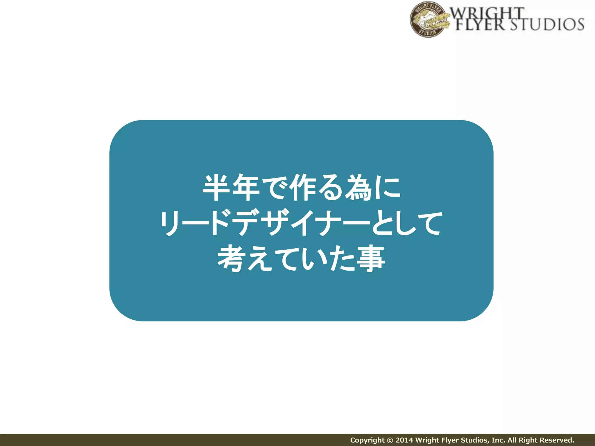 半年で作る為に 
リードデザイナーとして 
考えていた事 
Copyright © 2014 Wright Flyer Studios, Inc. All Right Reserved. 
 
