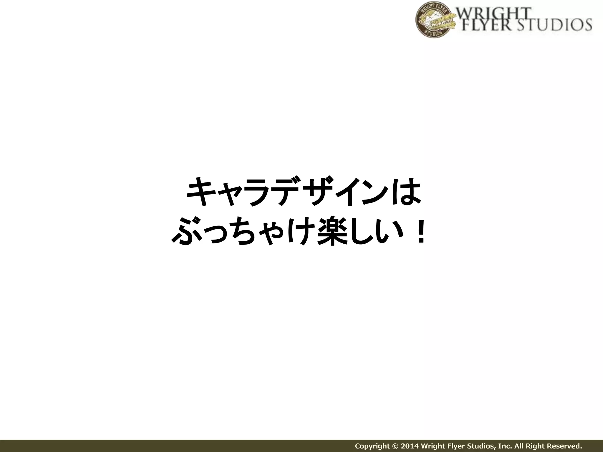 キャラデザインは 
ぶっちゃけ楽しい！ 
Copyright © 2014 Wright Flyer Studios, Inc. All Right Reserved. 
 