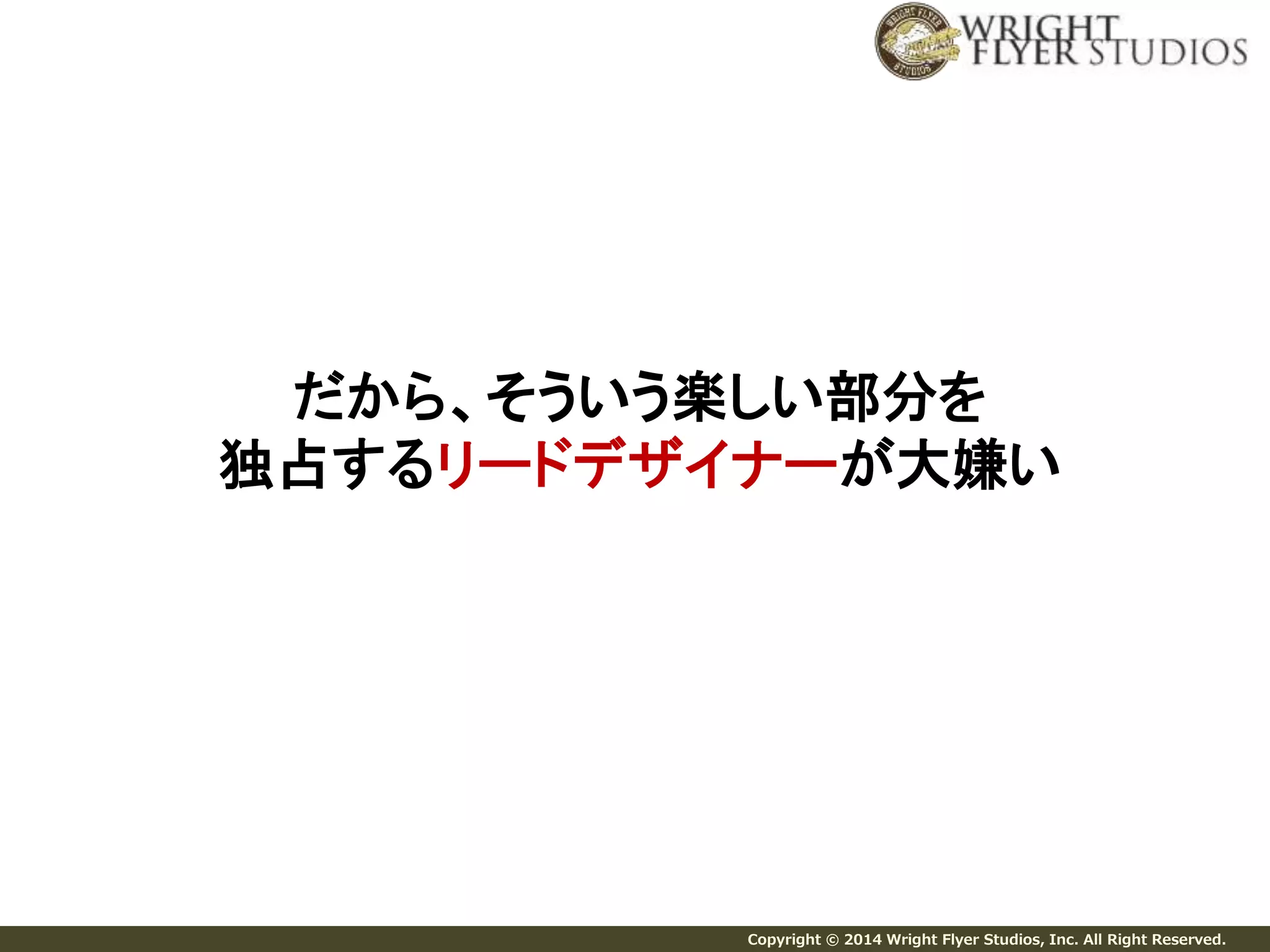 だから、そういう楽しい部分を 
独占するリードデザイナーが大嫌い 
Copyright © 2014 Wright Flyer Studios, Inc. All Right Reserved. 
 