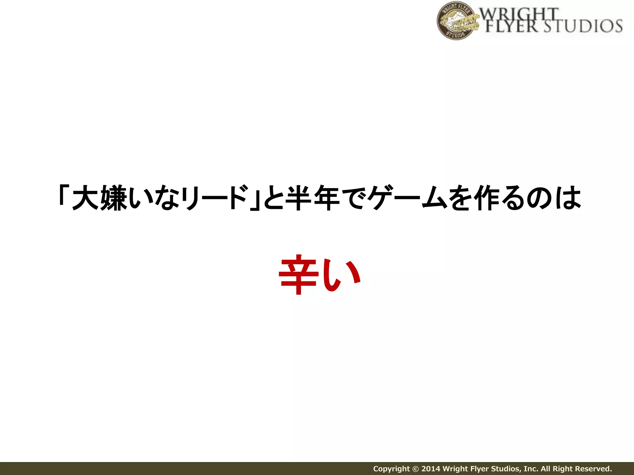 「大嫌いなリード」と半年でゲームを作るのは 
Copyright © 2014 Wright Flyer Studios, Inc. All Right Reserved. 
辛い 
 