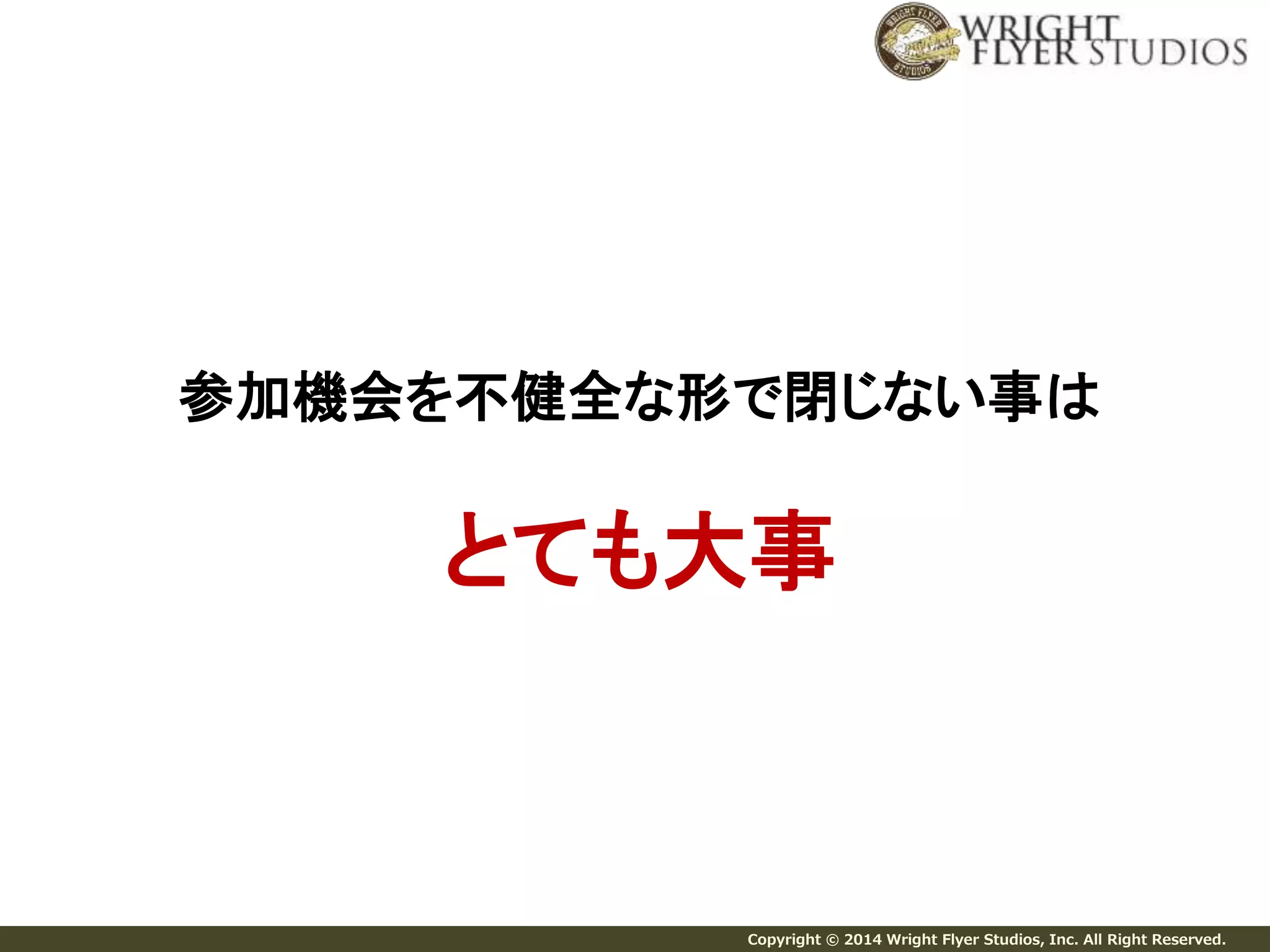 参加機会を不健全な形で閉じない事は 
とても大事 
Copyright © 2014 Wright Flyer Studios, Inc. All Right Reserved. 
 