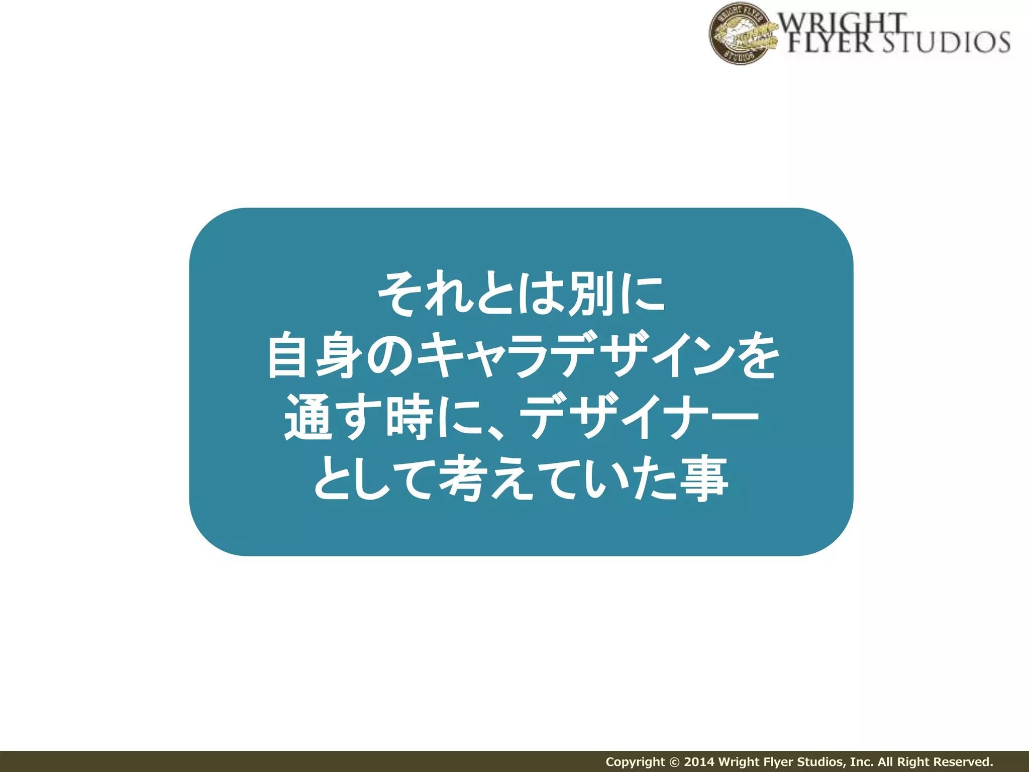 それとは別に 
自身のキャラデザインを 
通す時に、デザイナー 
として考えていた事 
Copyright © 2014 Wright Flyer Studios, Inc. All Right Reserved. 
 