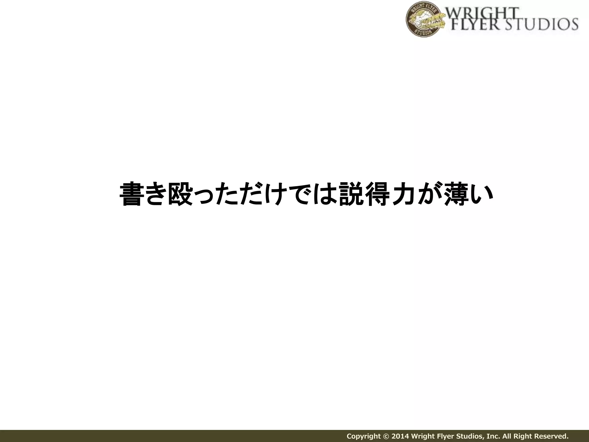 書き殴っただけでは説得力が薄い 
Copyright © 2014 Wright Flyer Studios, Inc. All Right Reserved. 
 