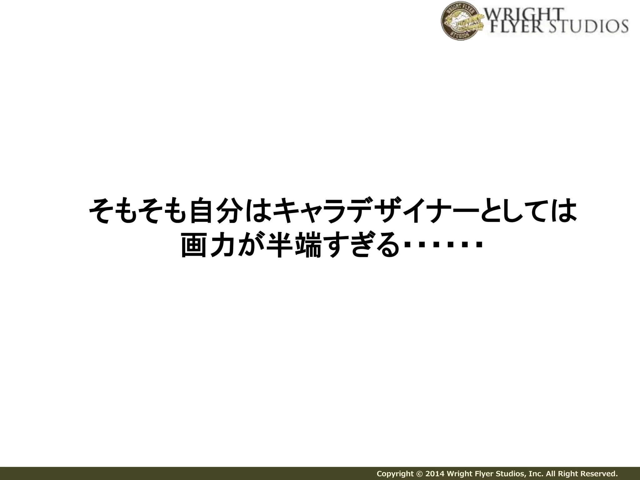 そもそも自分はキャラデザイナーとしては 
画力が半端すぎる・・・・・・ 
Copyright © 2014 Wright Flyer Studios, Inc. All Right Reserved. 
 