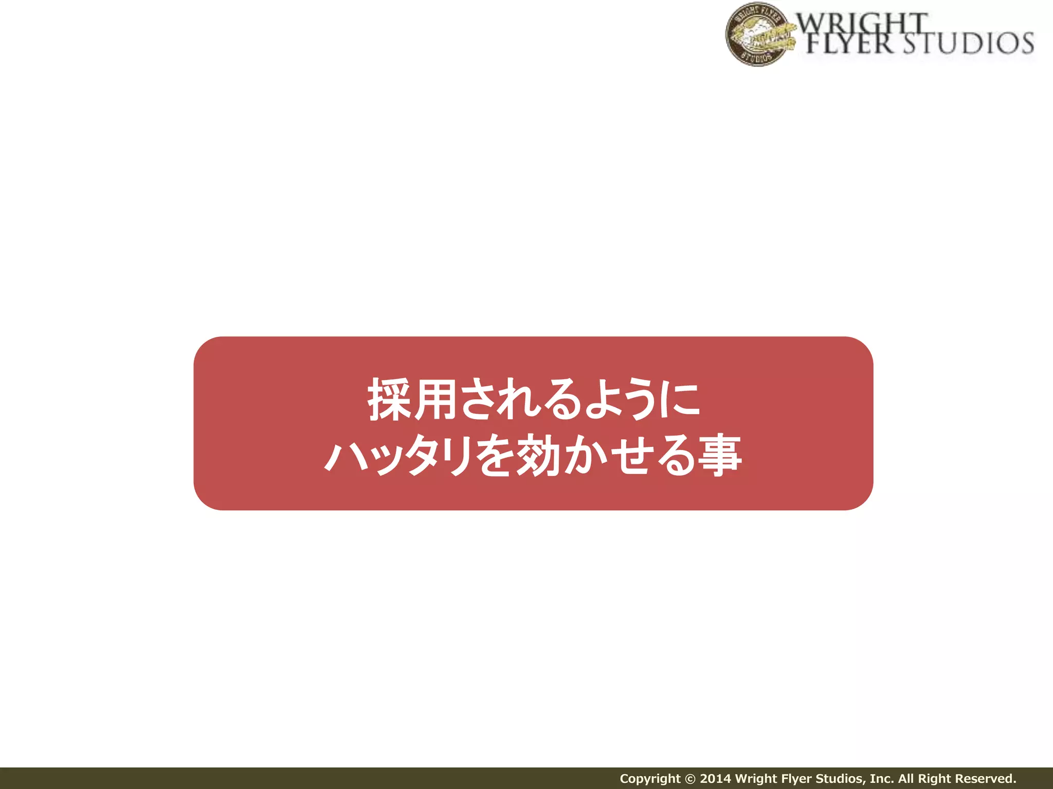 採用されるように 
ハッタリを効かせる事 
Copyright © 2014 Wright Flyer Studios, Inc. All Right Reserved. 
 