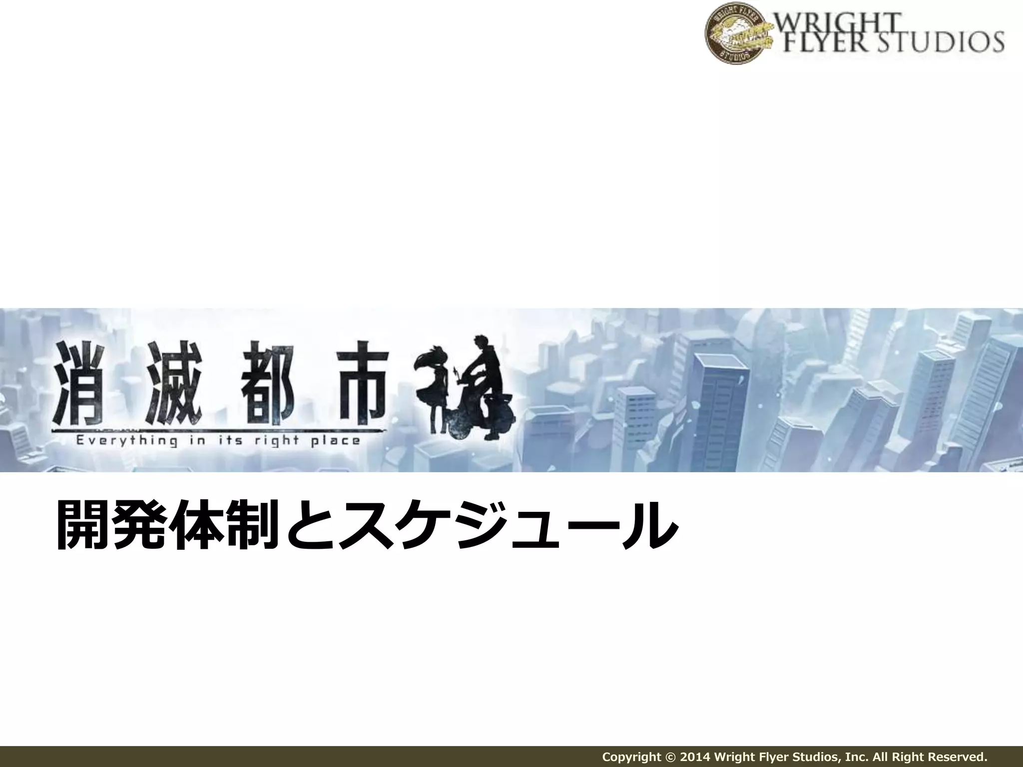 開発体制とスケジュール 
Copyright © 2014 Wright Flyer Studios, Inc. All Right Reserved. 
 