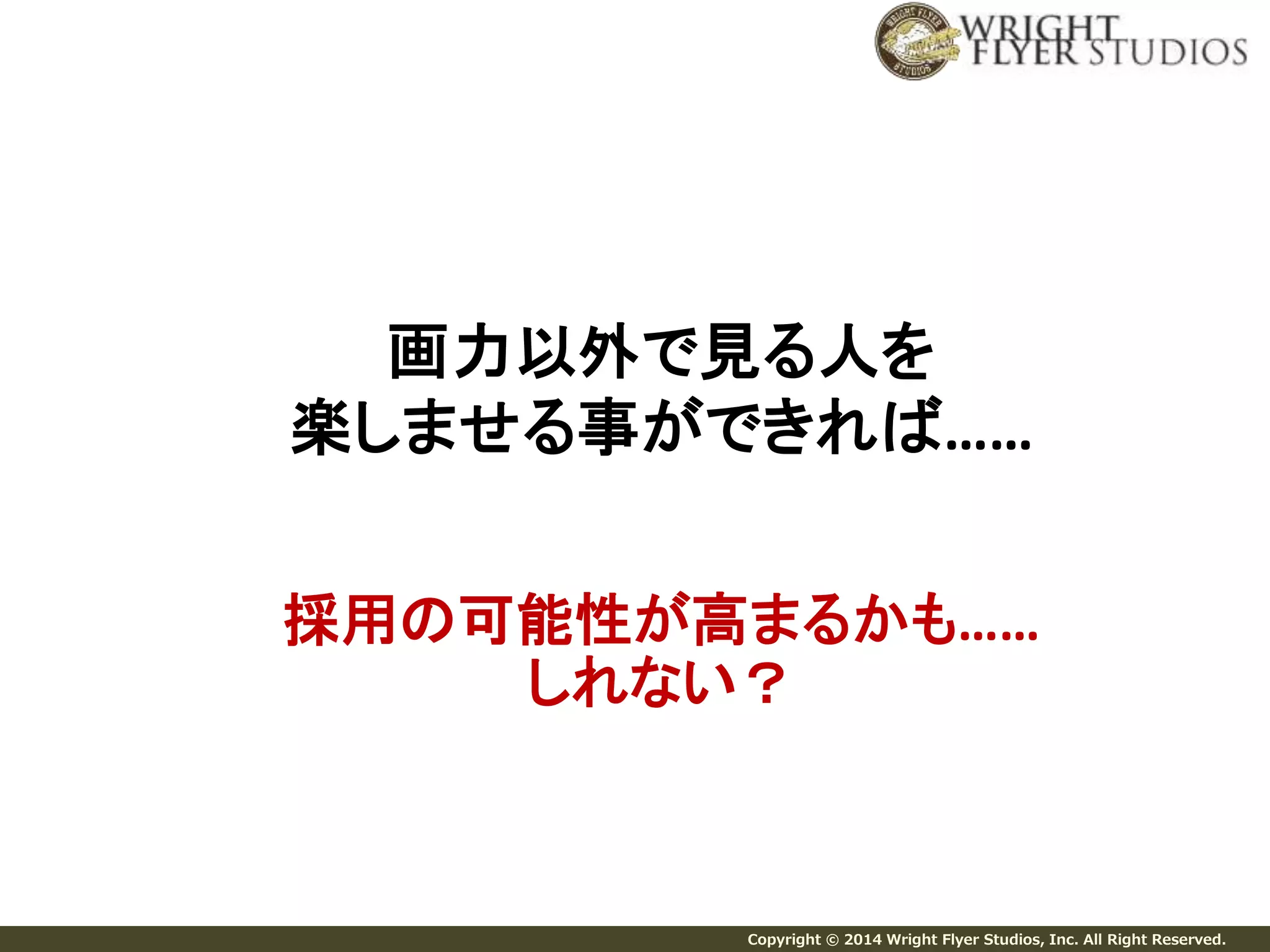 画力以外で見る人を 
楽しませる事ができれば…… 
採用の可能性が高まるかも…… 
しれない？ 
Copyright © 2014 Wright Flyer Studios, Inc. All Right Reserved. 
 