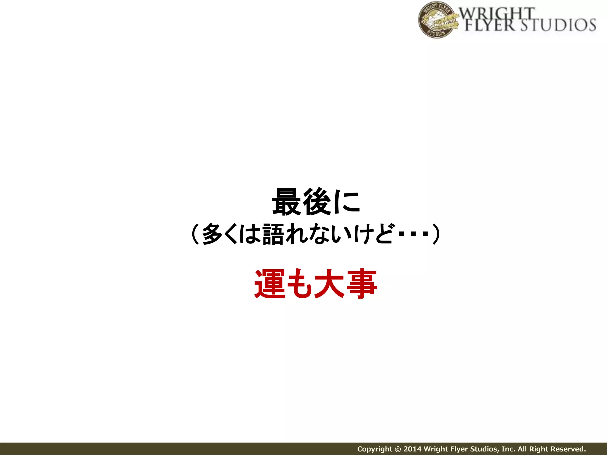 最後に 
（多くは語れないけど・・・） 
運も大事 
Copyright © 2014 Wright Flyer Studios, Inc. All Right Reserved. 
 