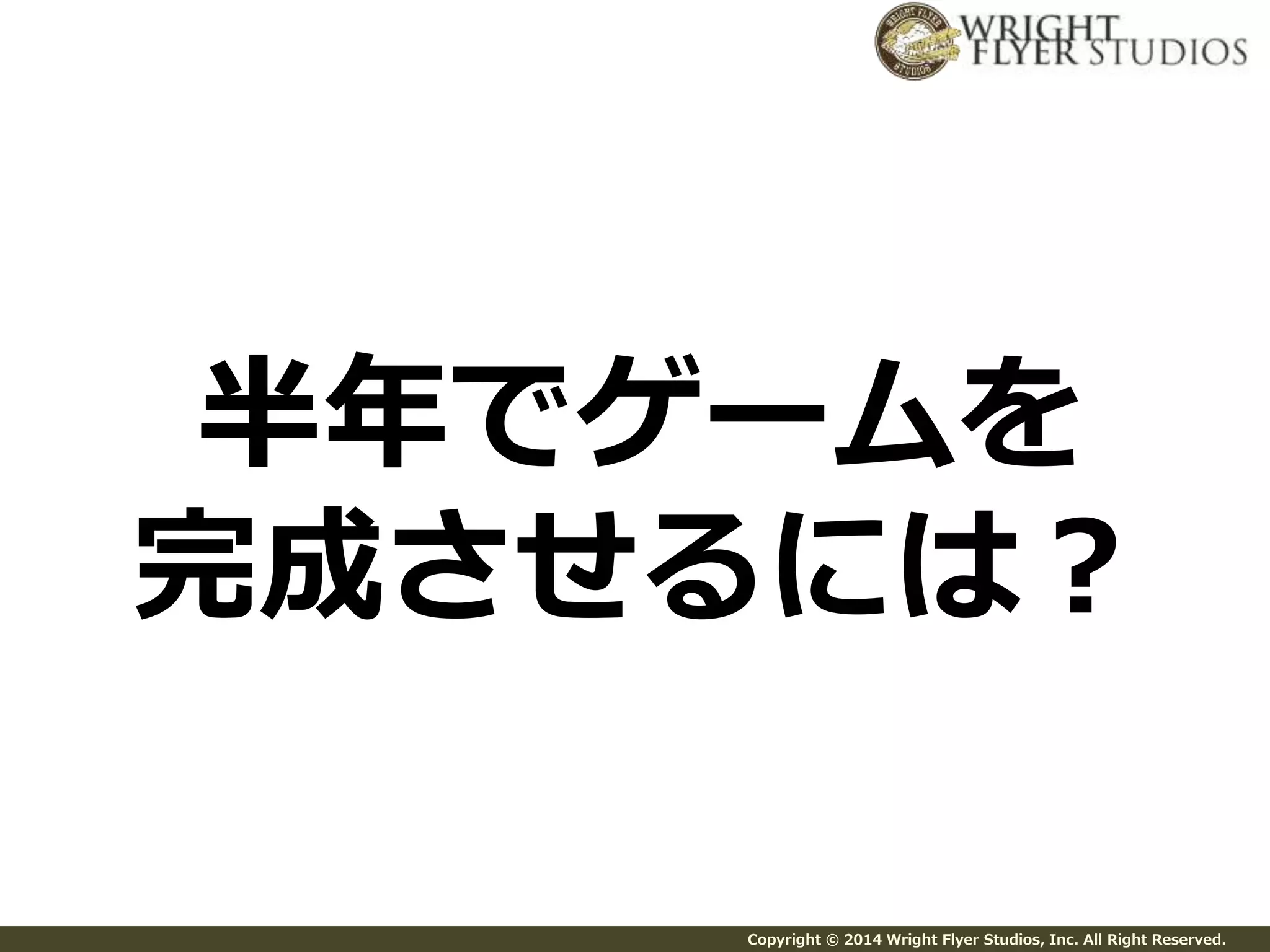 半年でゲームを 
完成させるには？ 
Copyright © 2014 Wright Flyer Studios, Inc. All Right Reserved. 
 
