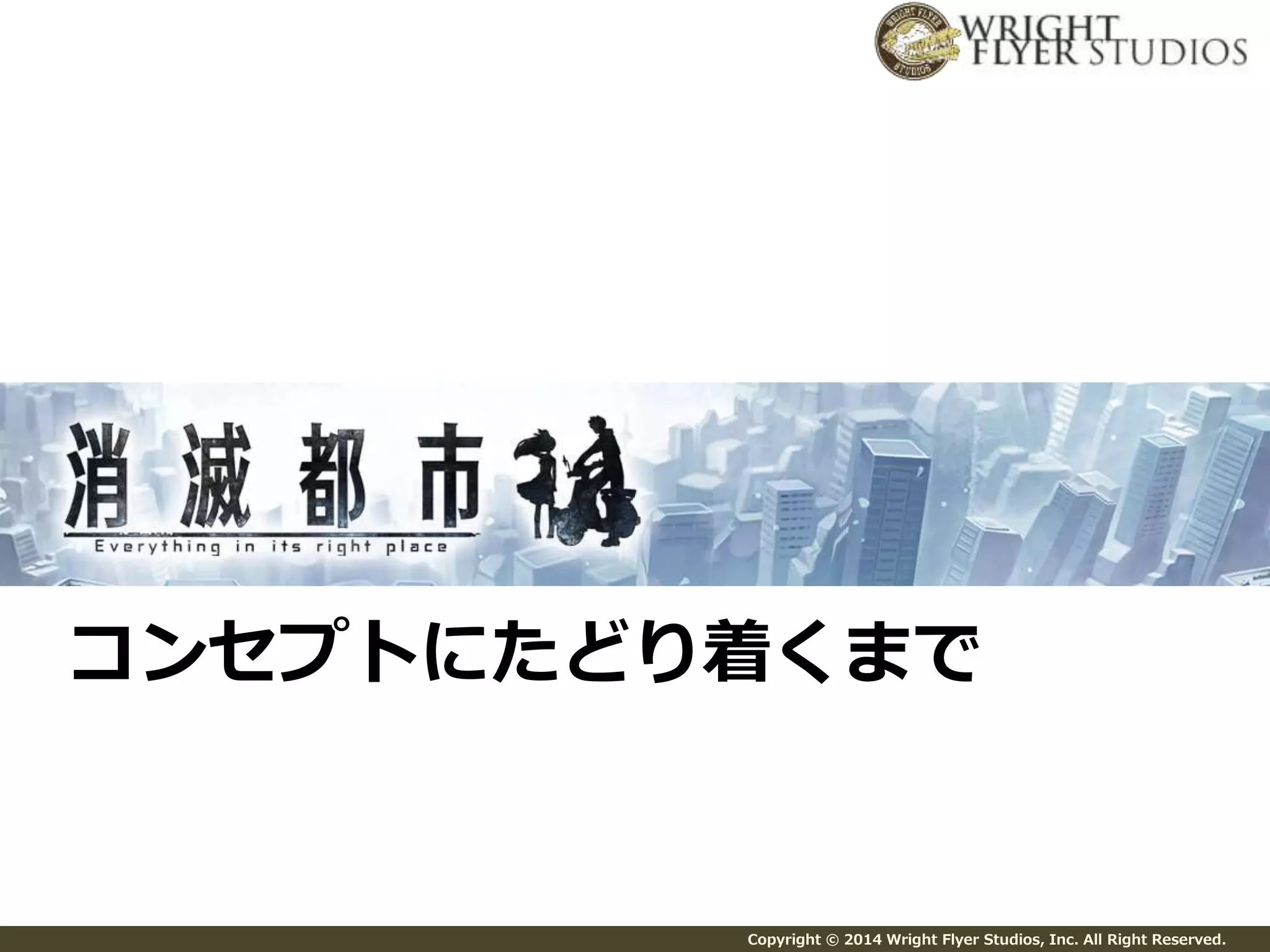 コンセプトにたどり着くまで 
Copyright © 2014 Wright Flyer Studios, Inc. All Right Reserved. 
 