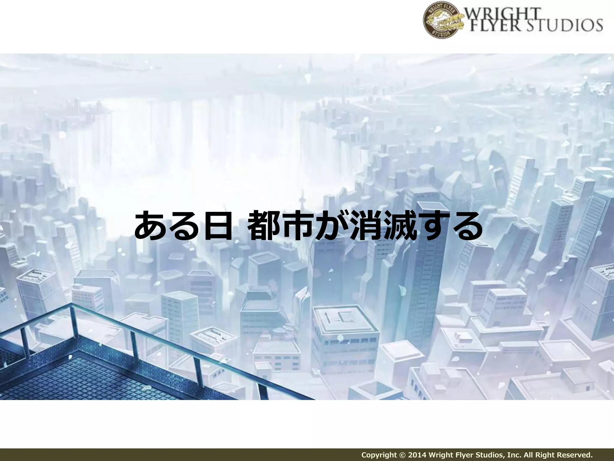 ある日都市が消滅する 
Copyright © 2014 Wright Flyer Studios, Inc. All Right Reserved. 
 