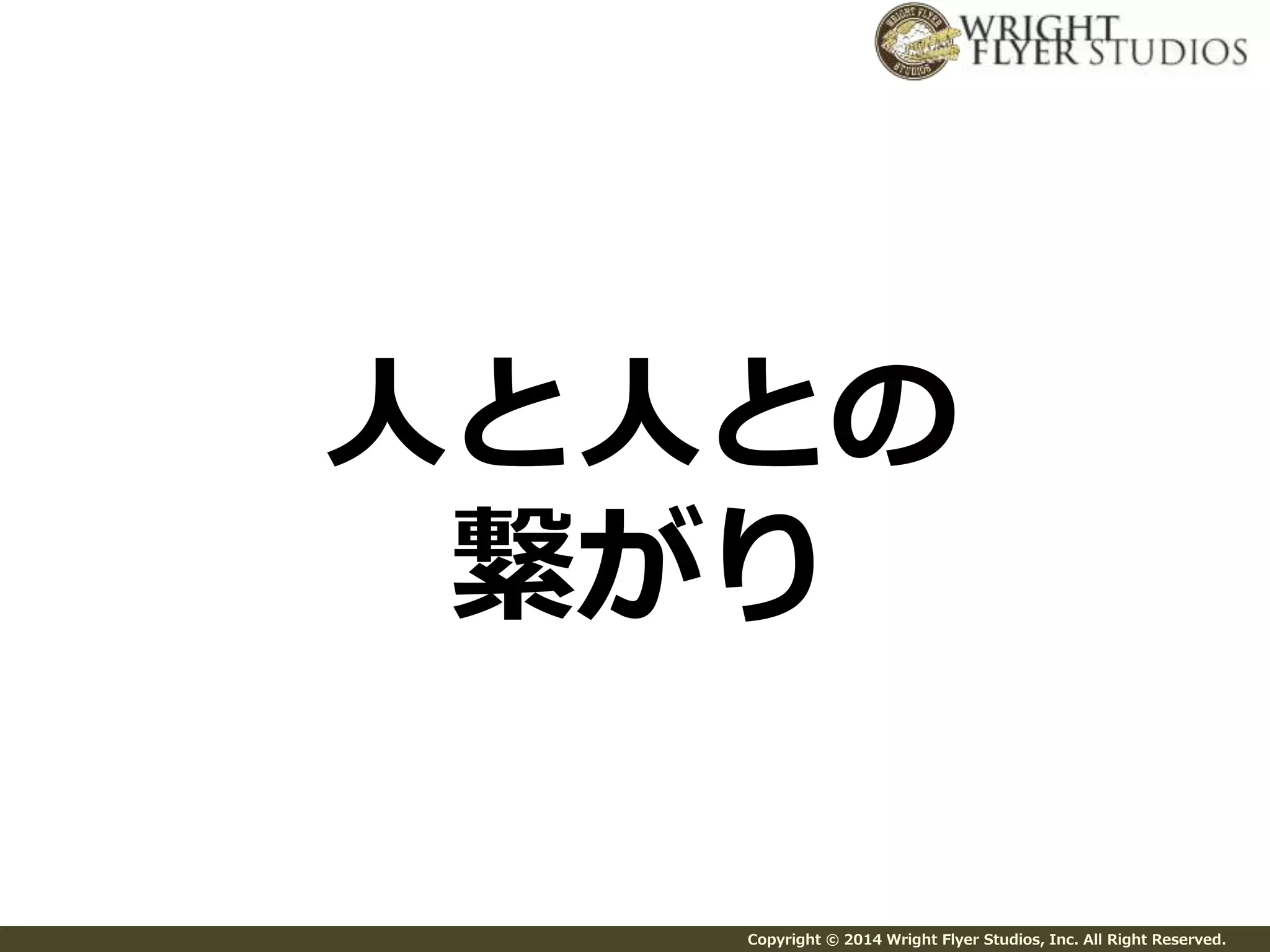 人と人との 
繋がり 
Copyright © 2014 Wright Flyer Studios, Inc. All Right Reserved. 
 