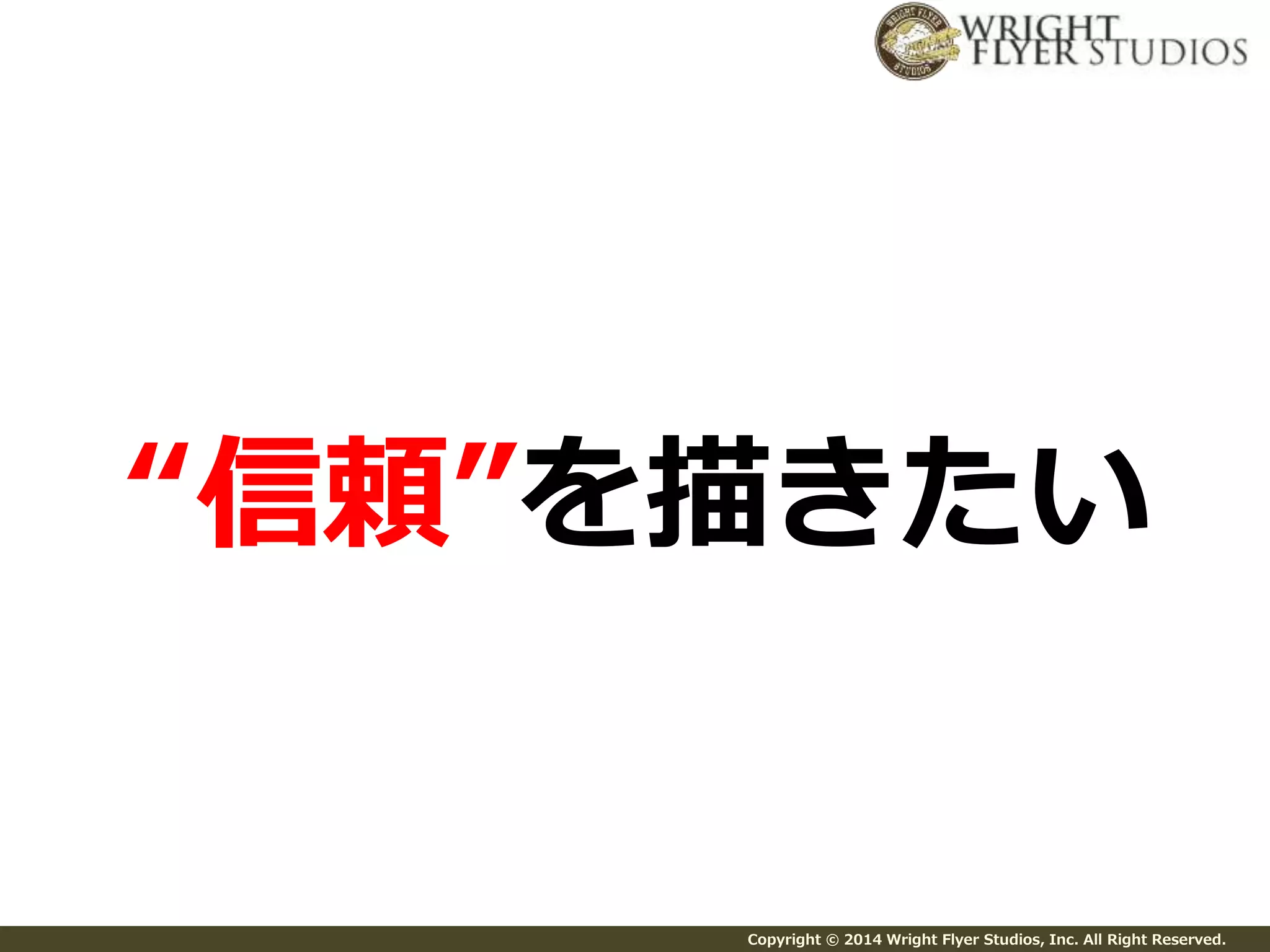 “信頼”を描きたい 
Copyright © 2014 Wright Flyer Studios, Inc. All Right Reserved. 
 
