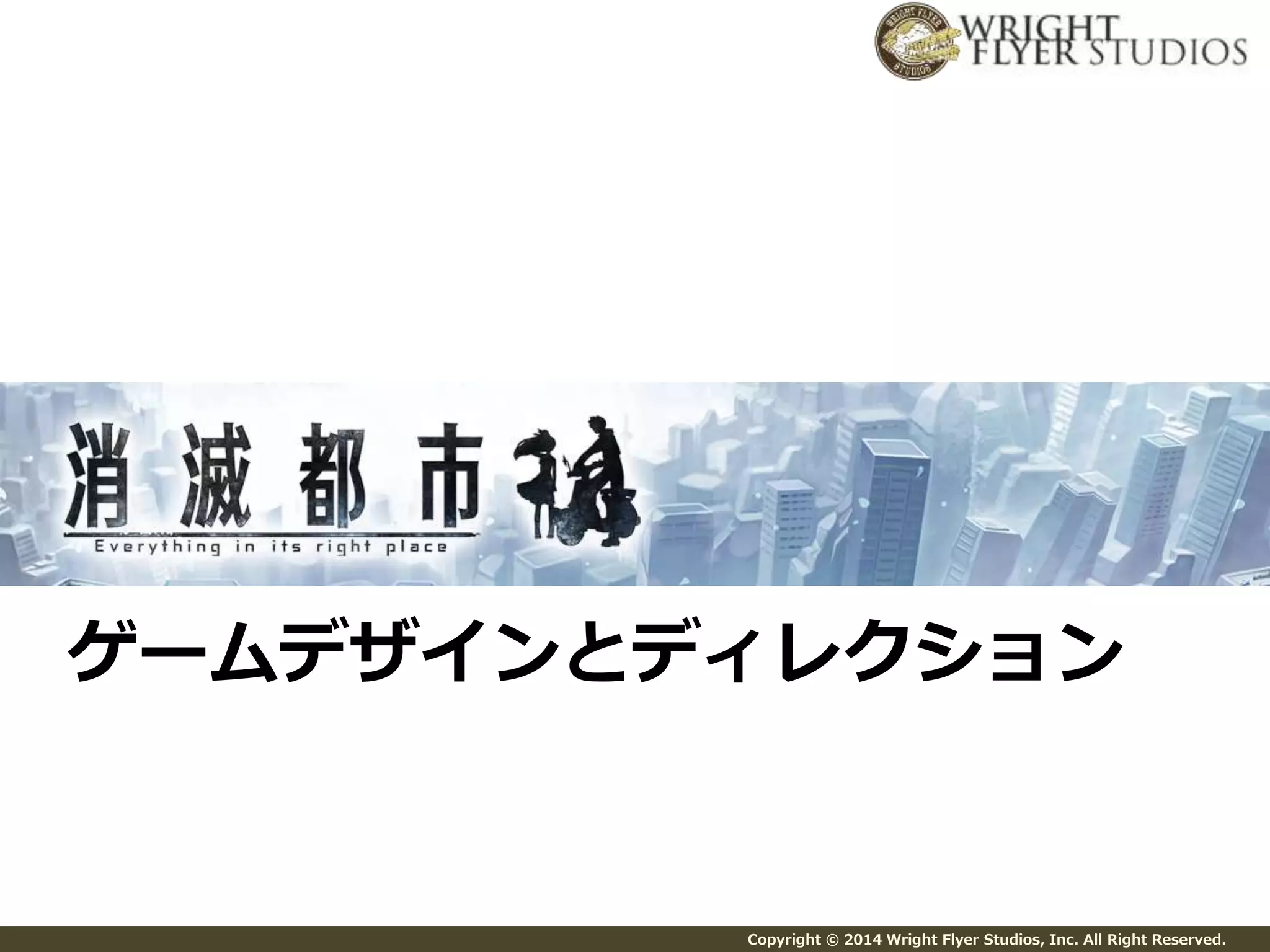 ゲームデザインとディレクション 
Copyright © 2014 Wright Flyer Studios, Inc. All Right Reserved. 
 