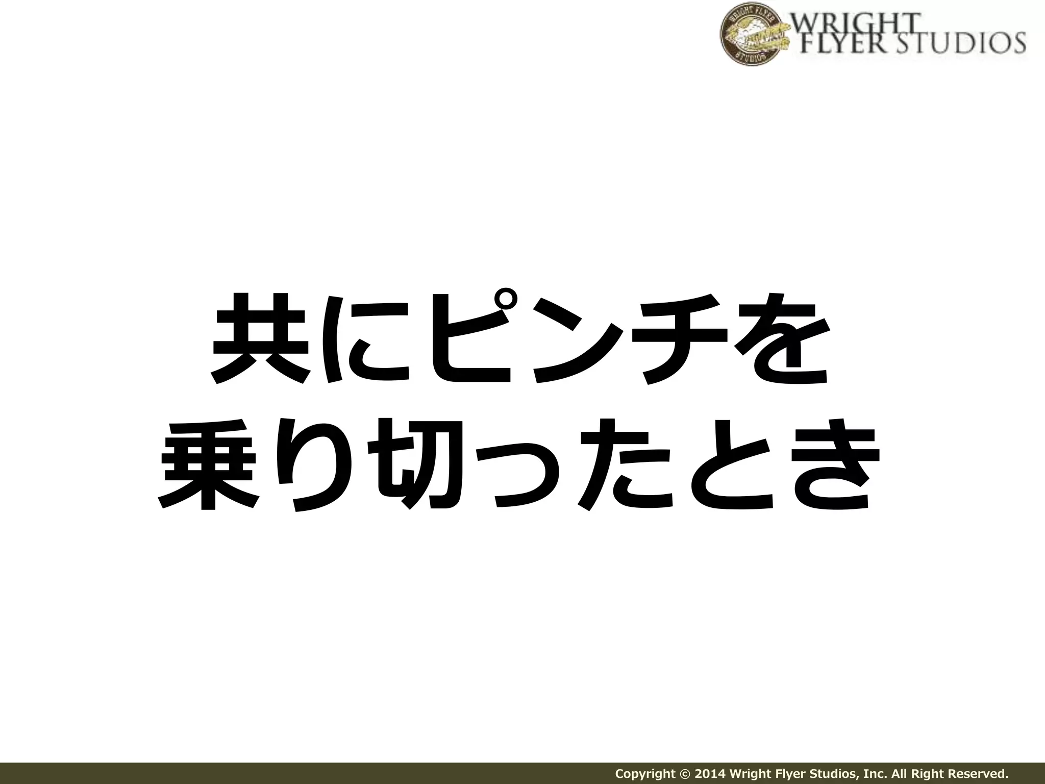 共にピンチを 
乗り切ったとき 
Copyright © 2014 Wright Flyer Studios, Inc. All Right Reserved. 
 