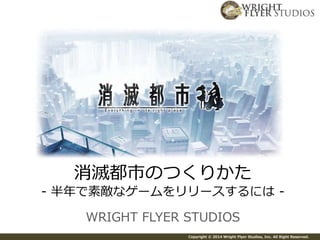 消滅都市のつくりかた 
- 半年で素敵なゲームをリリースするには- 
WRIGHT FLYER STUDIOS 
Copyright © 2014 Wright Flyer Studios, Inc. All Right Reserved. 
 