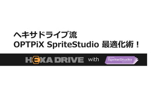 ヘキサドライブ流 
OPTPiX SpriteStudio 最適化術！ 
with 
 