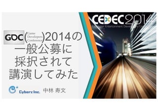 ( )2014の
一般公募に
採択されて
講演してみた
中林 寿文
( )2014
一般公募に
Game
Developers
Conference
 