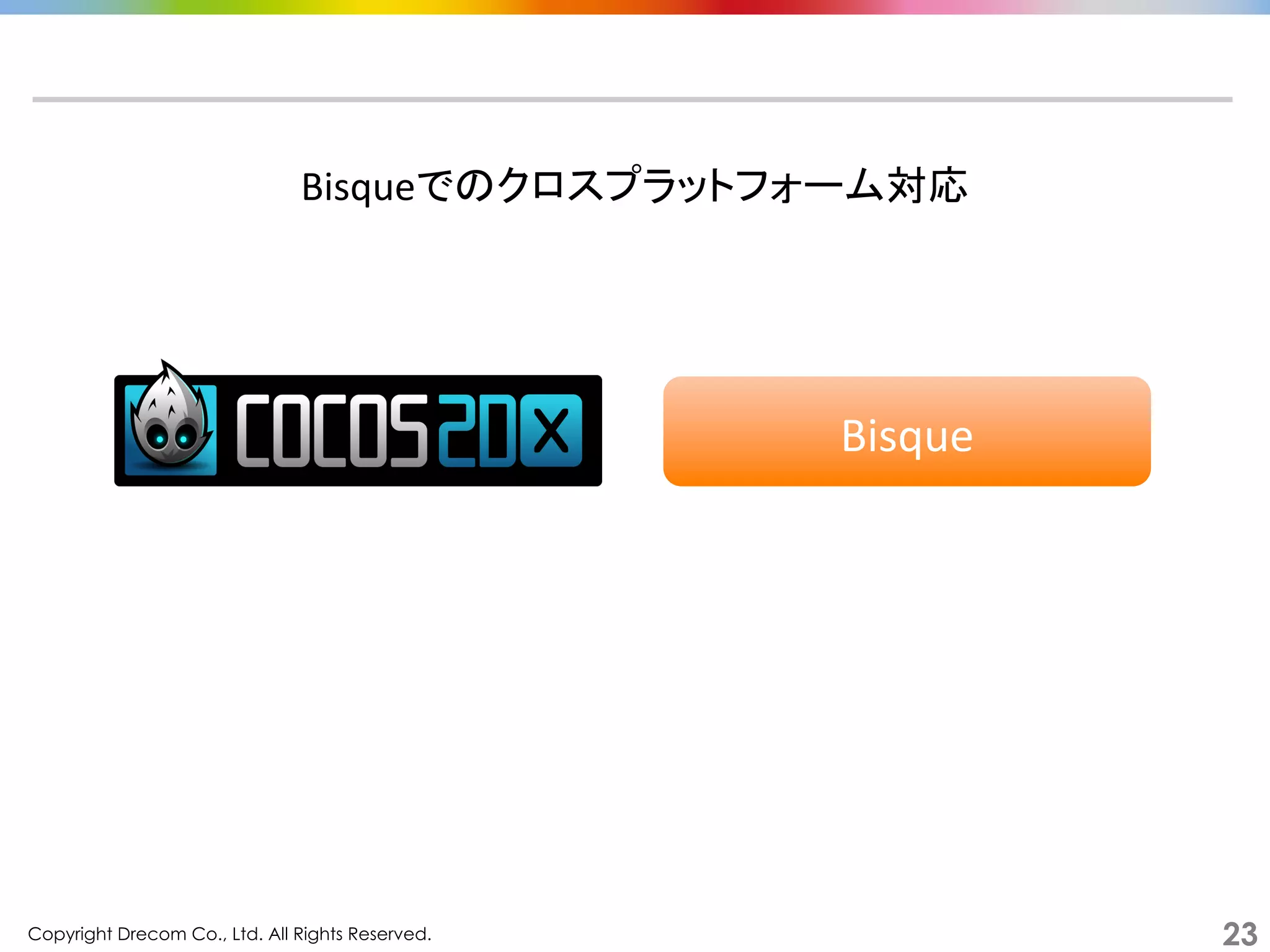 Copyright Drecom Co., Ltd. All Rights Reserved.	
 23
Bisqueでのクロスプラットフォーム対応	
  
Bisque	
  
 