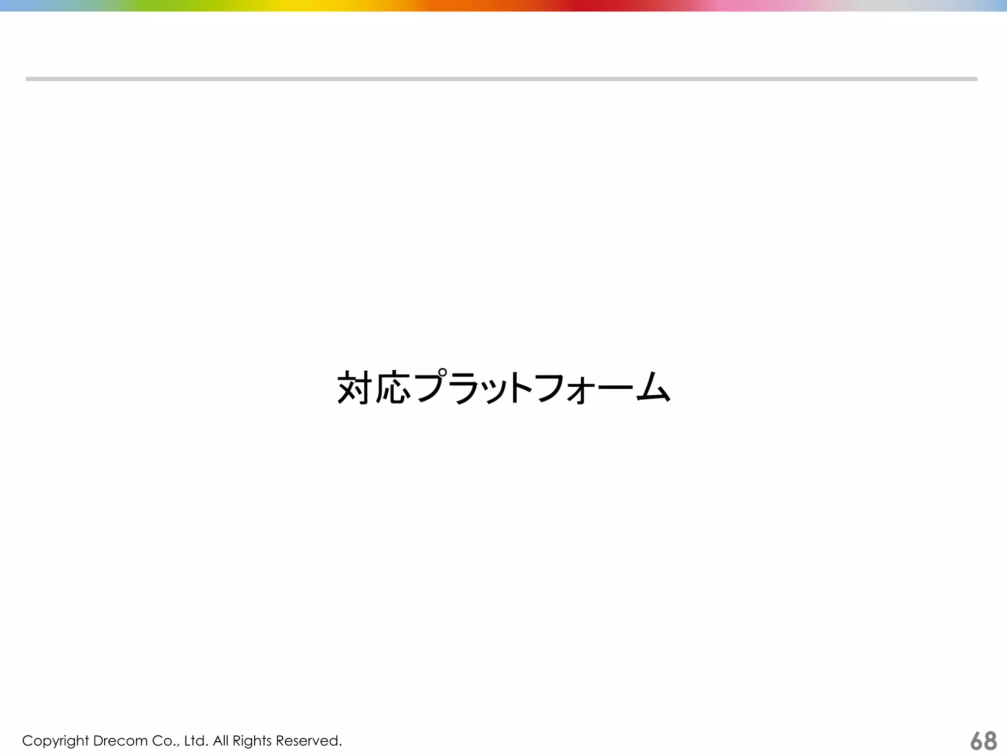 Copyright Drecom Co., Ltd. All Rights Reserved.	
 68
対応プラットフォーム	
  
 