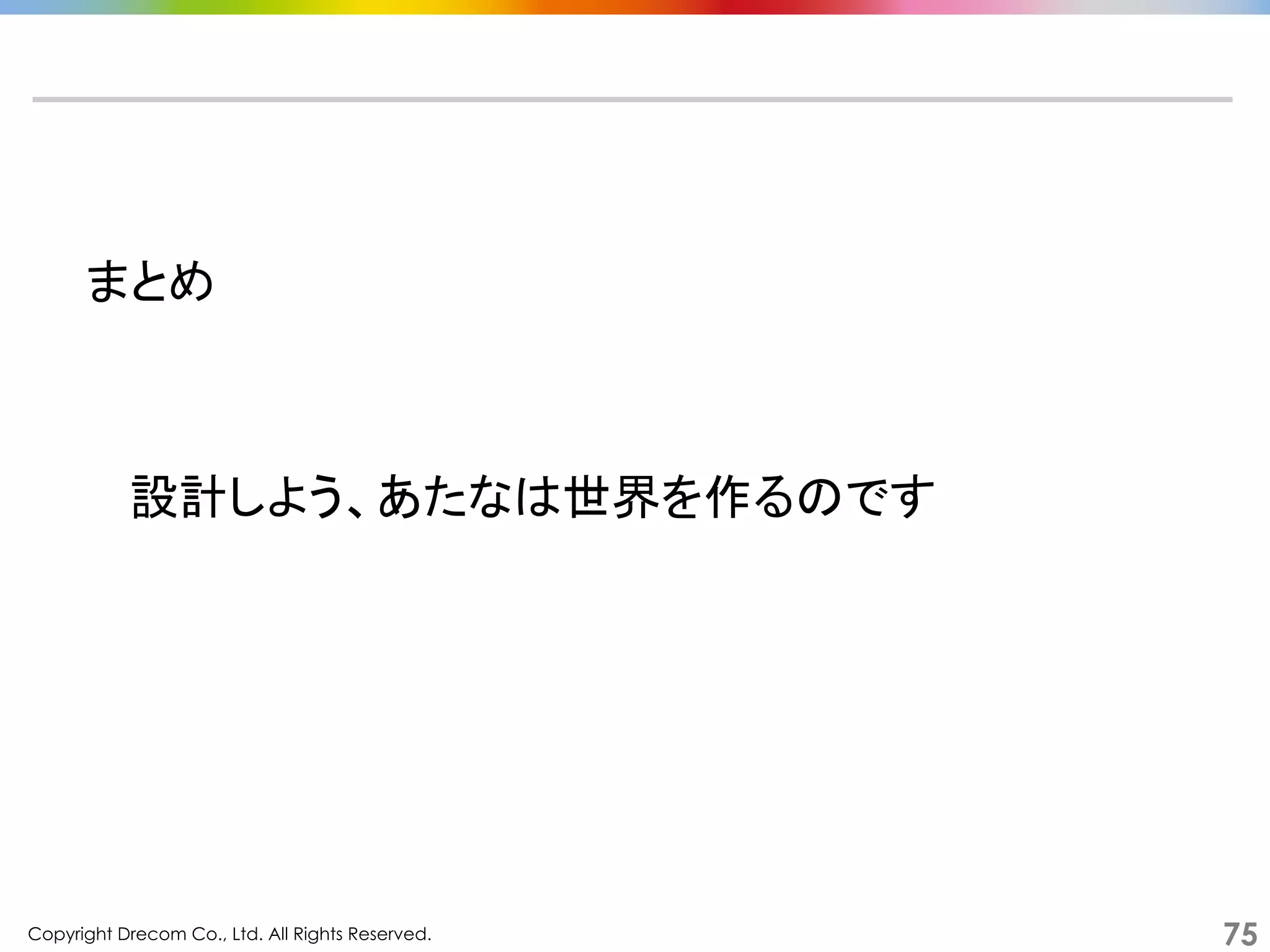 Copyright Drecom Co., Ltd. All Rights Reserved.	
 75
まとめ	
  
設計しよう、あたなは世界を作るのです	
  
 