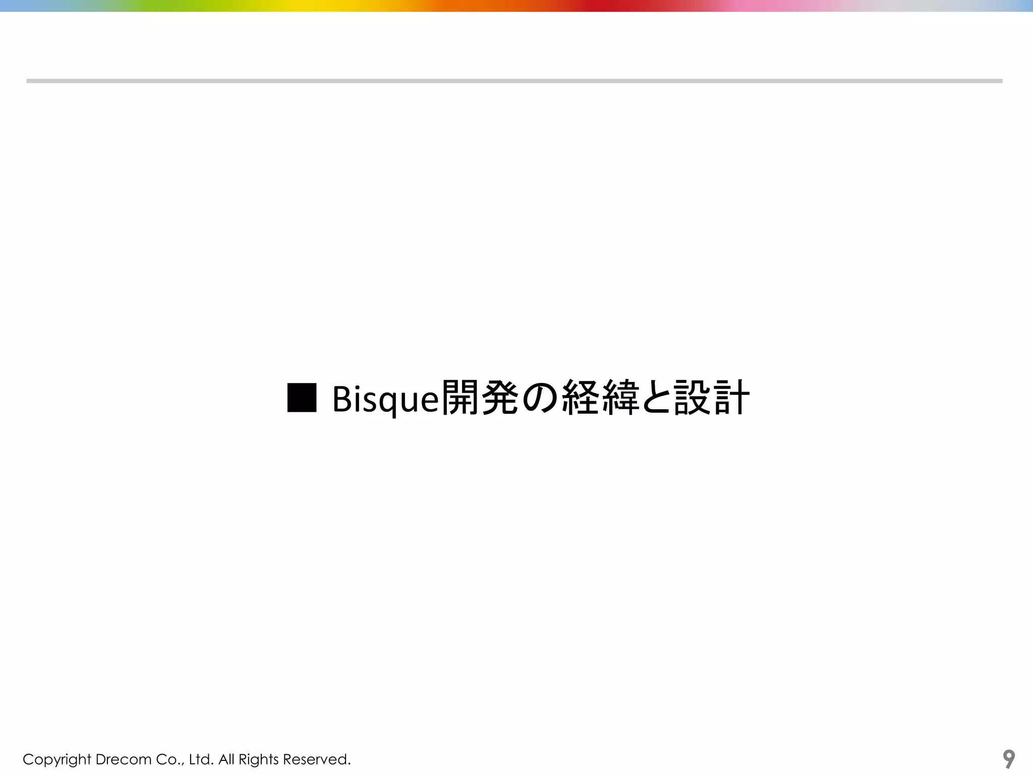 Copyright Drecom Co., Ltd. All Rights Reserved.	
 9
■	
  Bisque開発の経緯と設計	
  
 